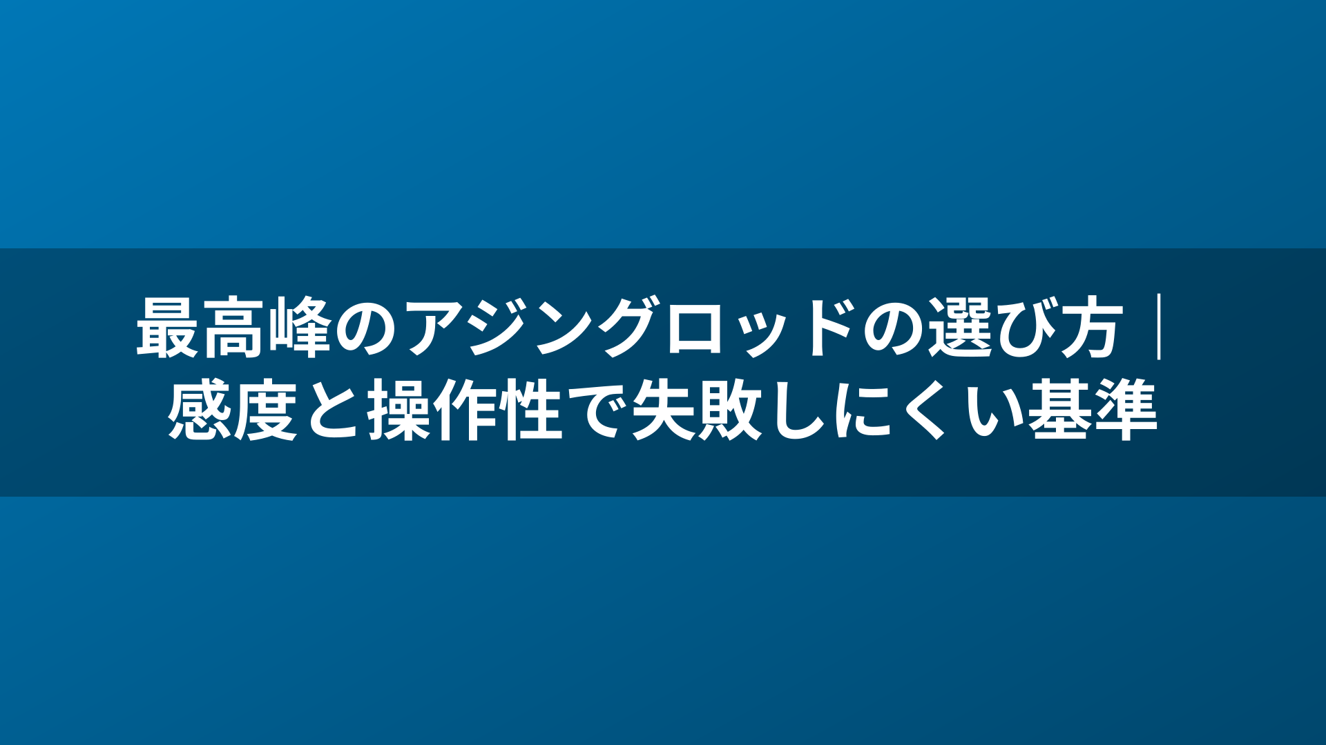 最高峰のアジングロッドの選び方|感度と操作性で失敗しにくい基準