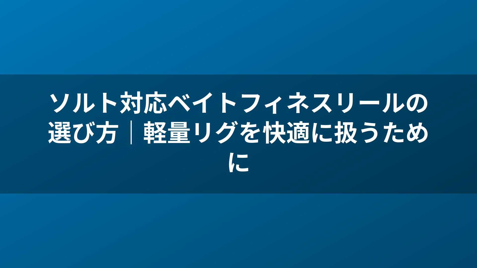 ソルト対応ベイトフィネスリールの選び方｜軽量リグを快適に扱うために