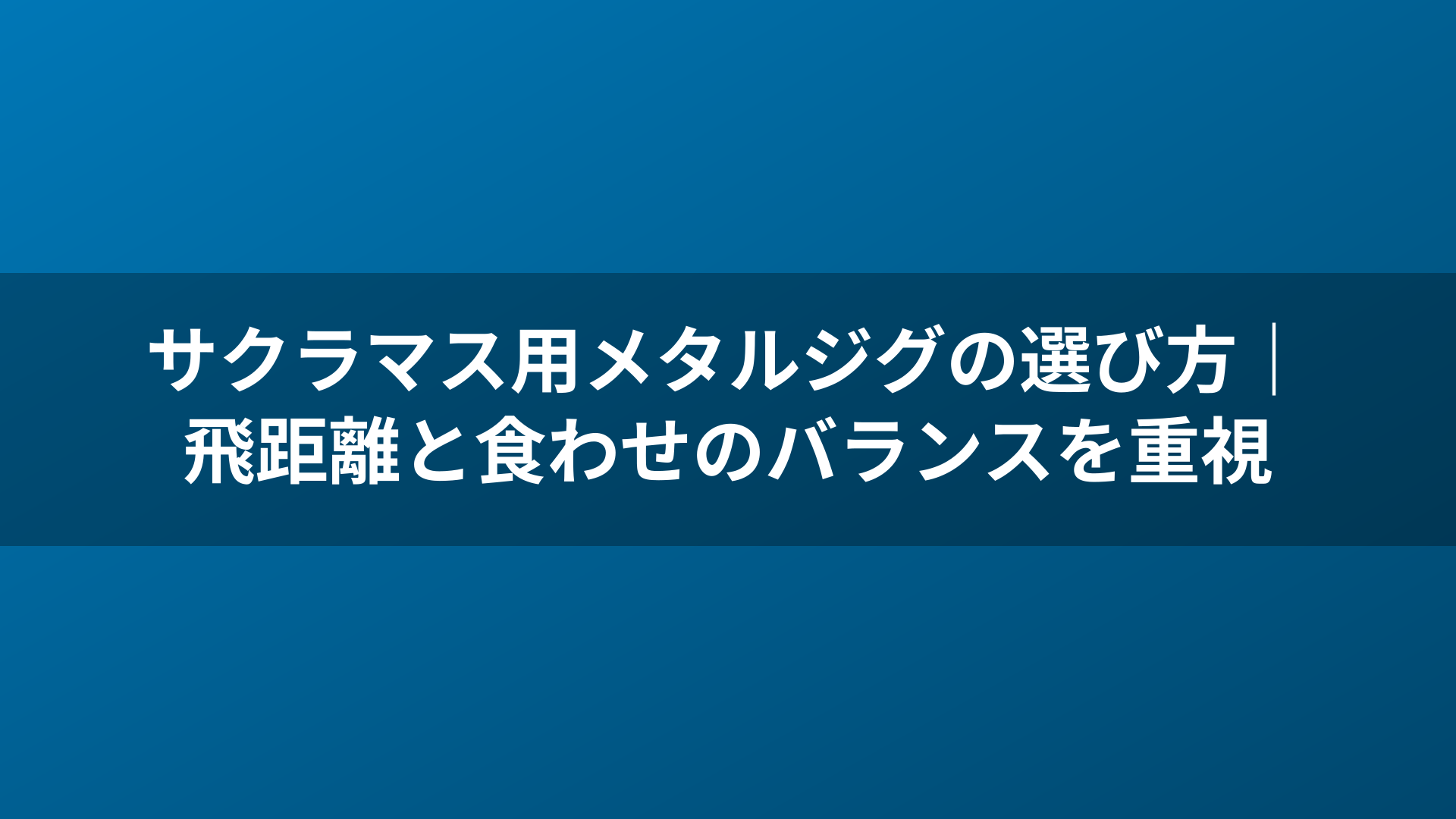 サクラマス用メタルジグの選び方|飛距離と食わせのバランスを重視