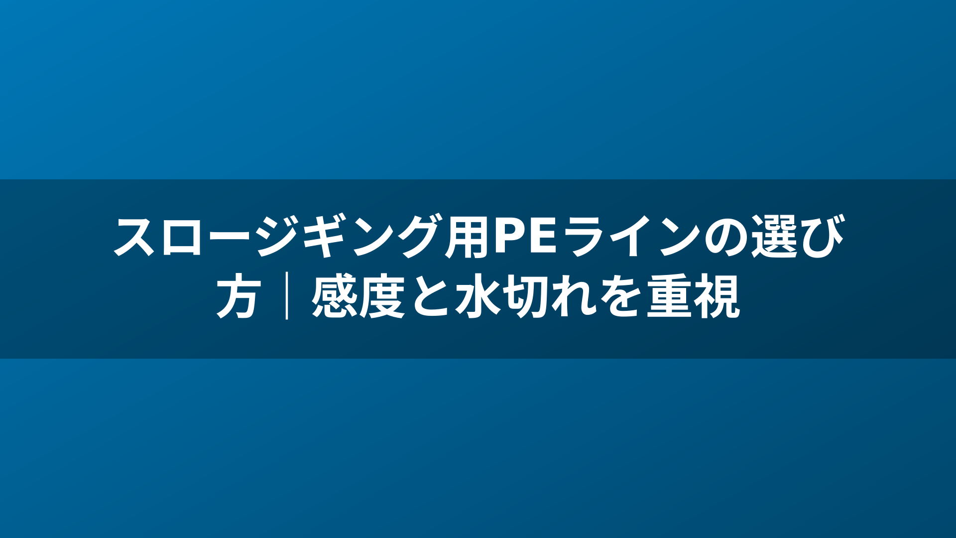 スロージギング用PEラインの選び方｜感度と水切れを重視