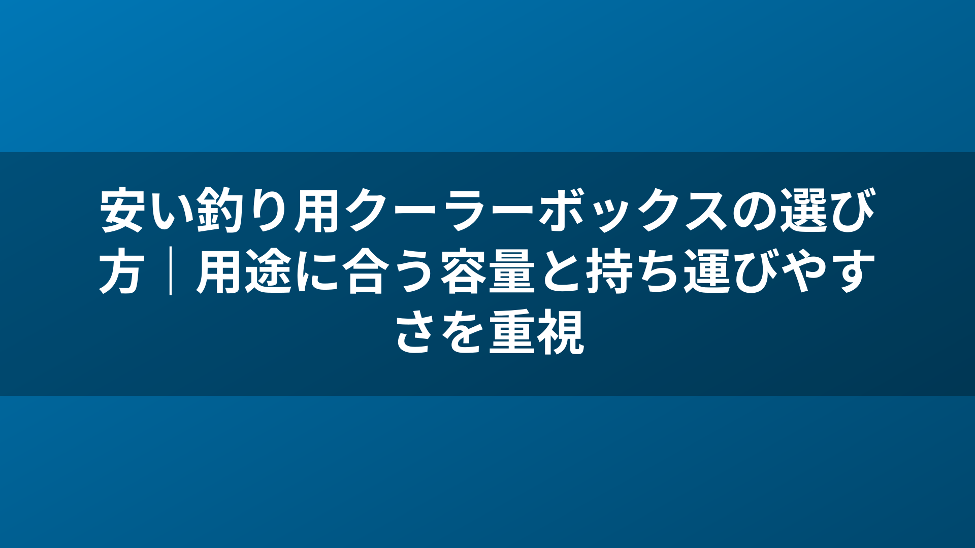 安い釣り用クーラーボックスの選び方|用途に合う容量と持ち運びやすさを重視