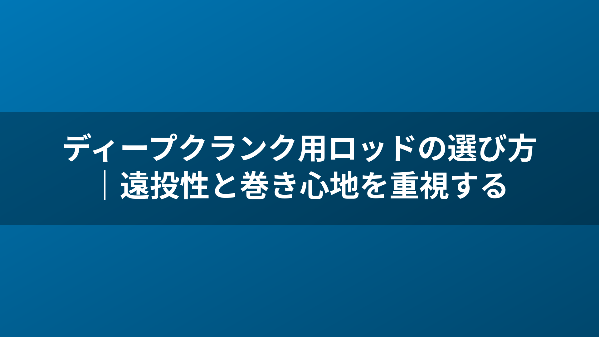 ディープクランク用ロッドの選び方｜遠投性と巻き心地を重視する