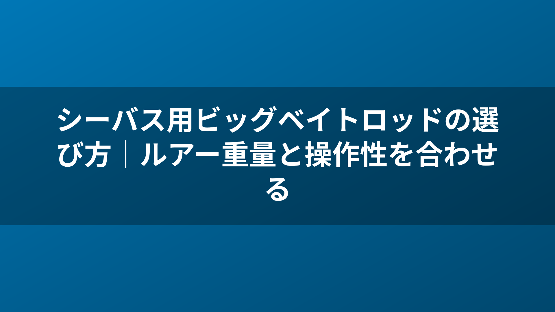 シーバス用ビッグベイトロッドの選び方｜ルアー重量と操作性を合わせる