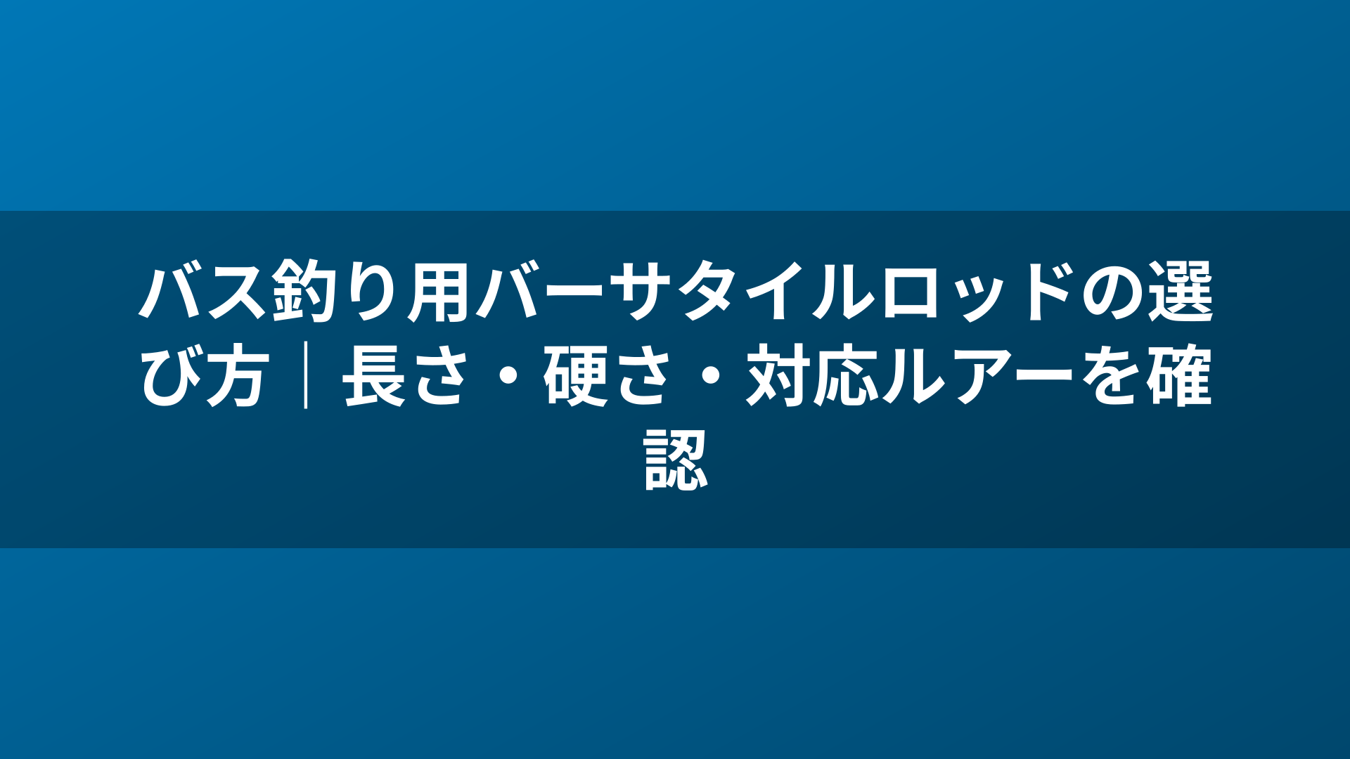 バス釣り用バーサタイルロッドの選び方｜長さ・硬さ・対応ルアーを確認