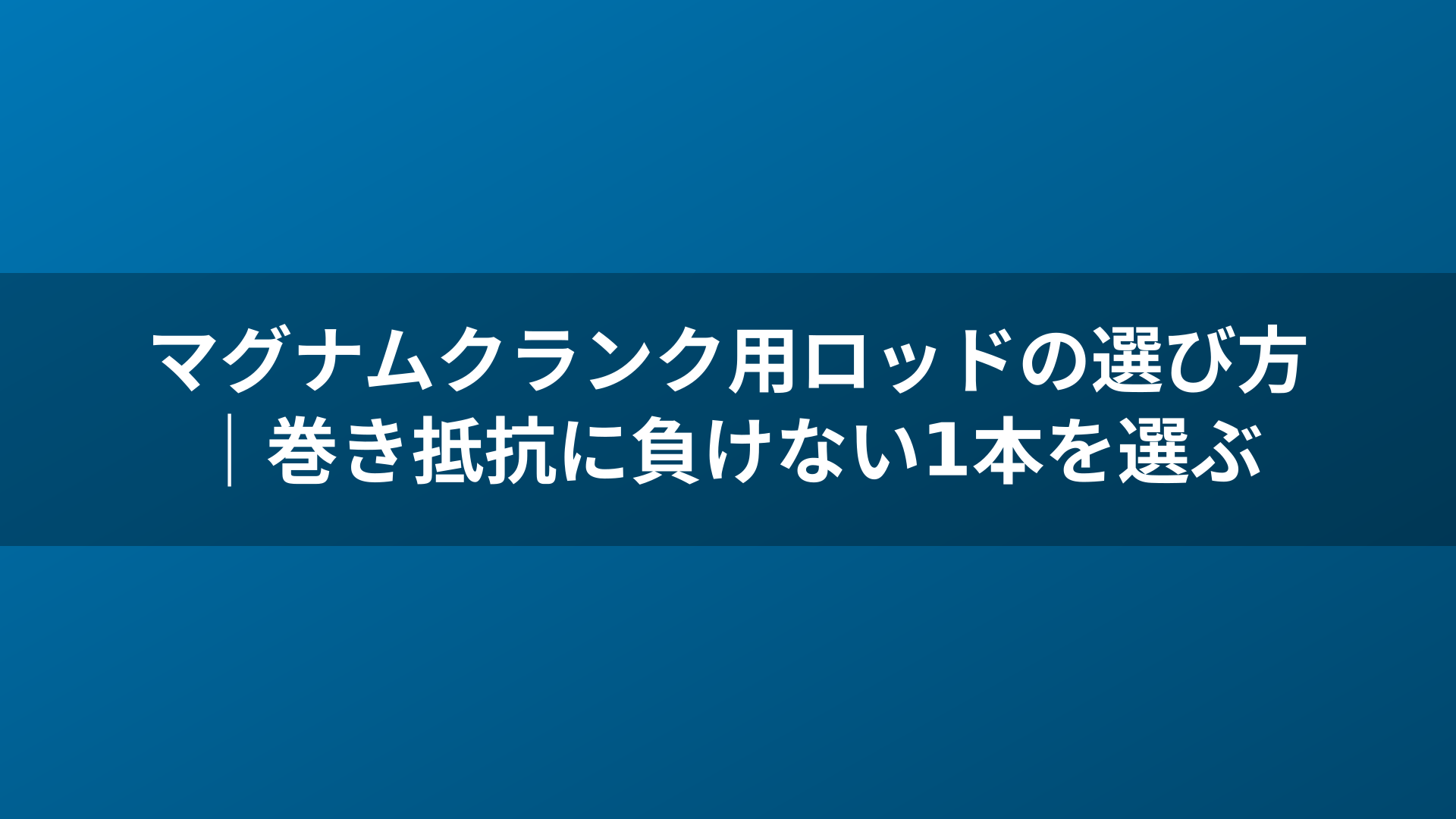 マグナムクランク用ロッドの選び方|巻き抵抗に負けない1本を選ぶ