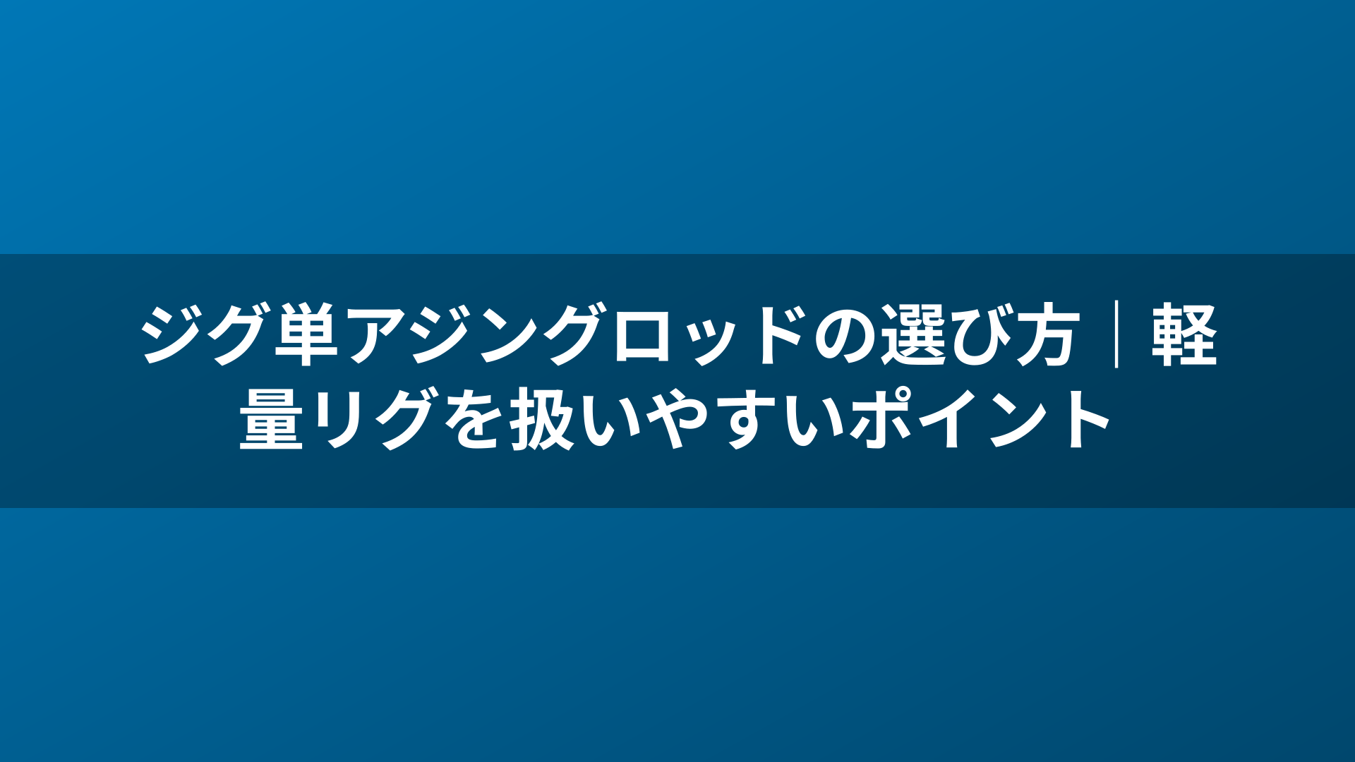 ジグ単アジングロッドの選び方|軽量リグを扱いやすいポイント