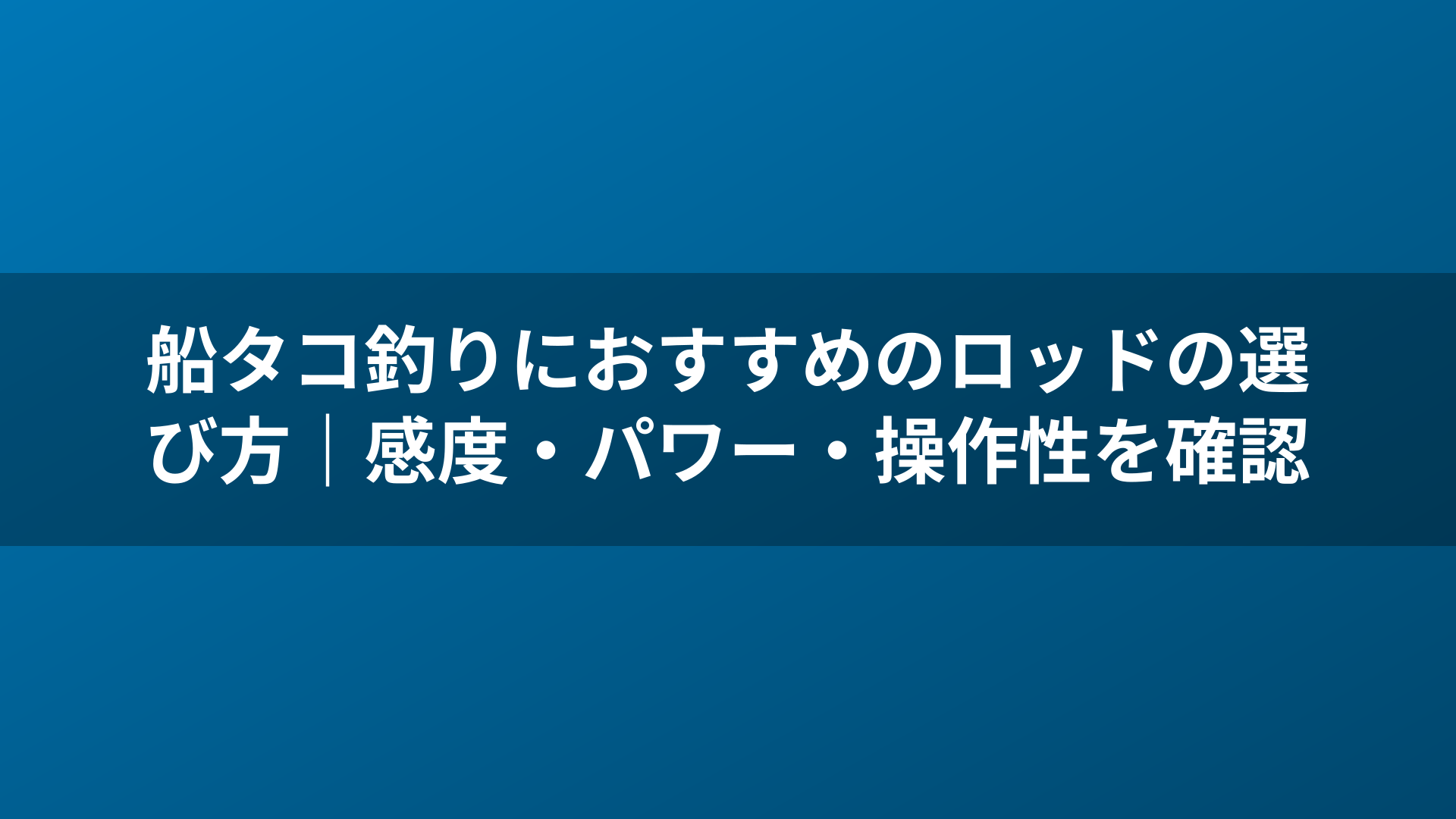 船タコ釣りにおすすめのロッドの選び方|感度・パワー・操作性を確認
