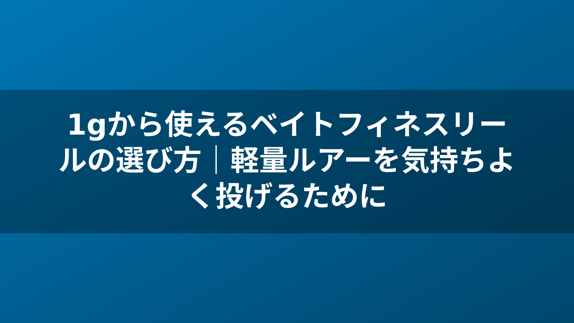1gから使えるベイトフィネスリールの選び方｜軽量ルアーを気持ちよく投げるために
