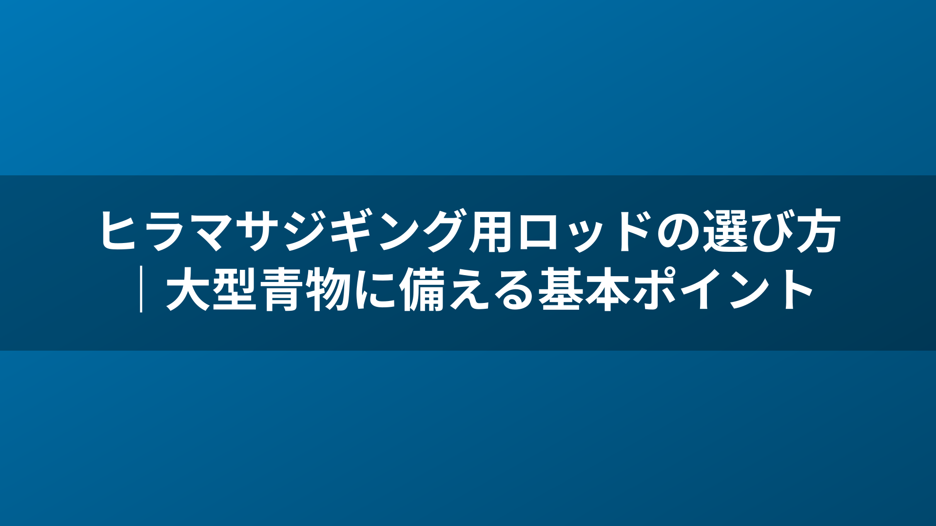 ヒラマサジギング用ロッドの選び方|大型青物に備える基本ポイント