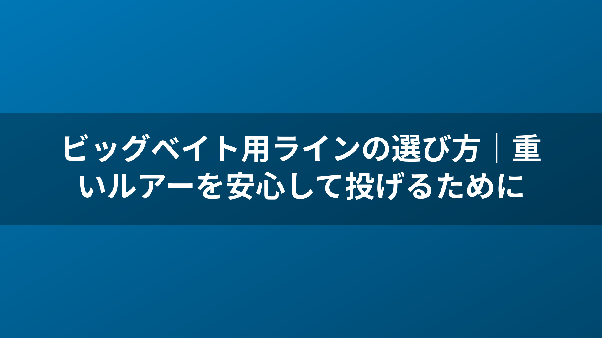 ビッグベイト用ラインの選び方｜重いルアーを安心して投げるために