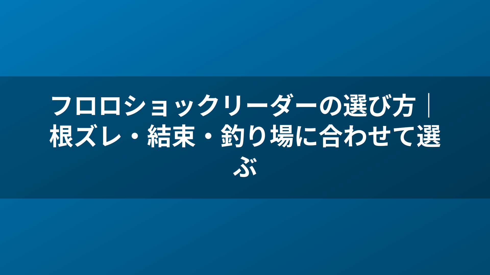フロロショックリーダーの選び方|根ズレ・結束・釣り場に合わせて選ぶ