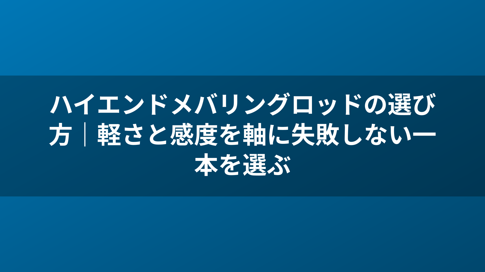 ハイエンドメバリングロッドの選び方｜軽さと感度を軸に失敗しない一本を選ぶ