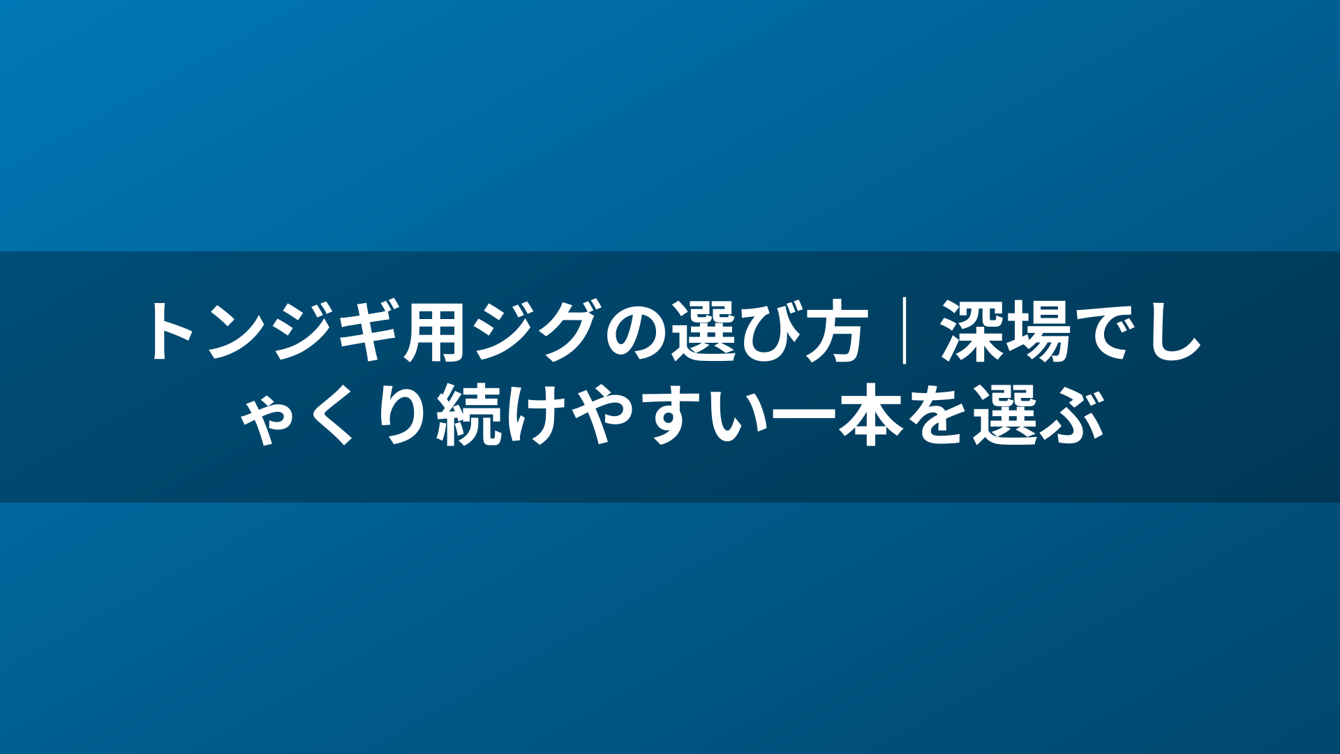 トンジギ用ジグの選び方|深場でしゃくり続けやすい一本を選ぶ