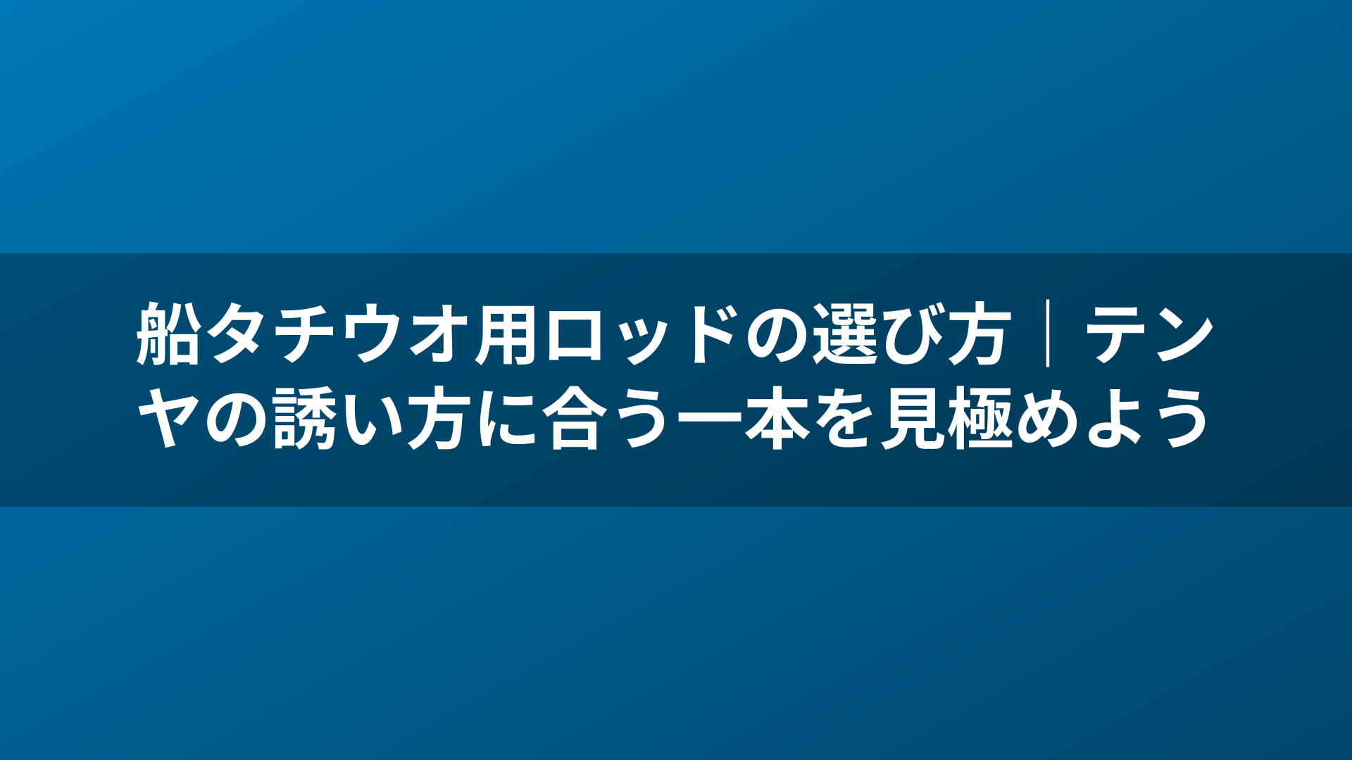 船タチウオ用ロッドの選び方|テンヤの誘い方に合う一本を見極めよう