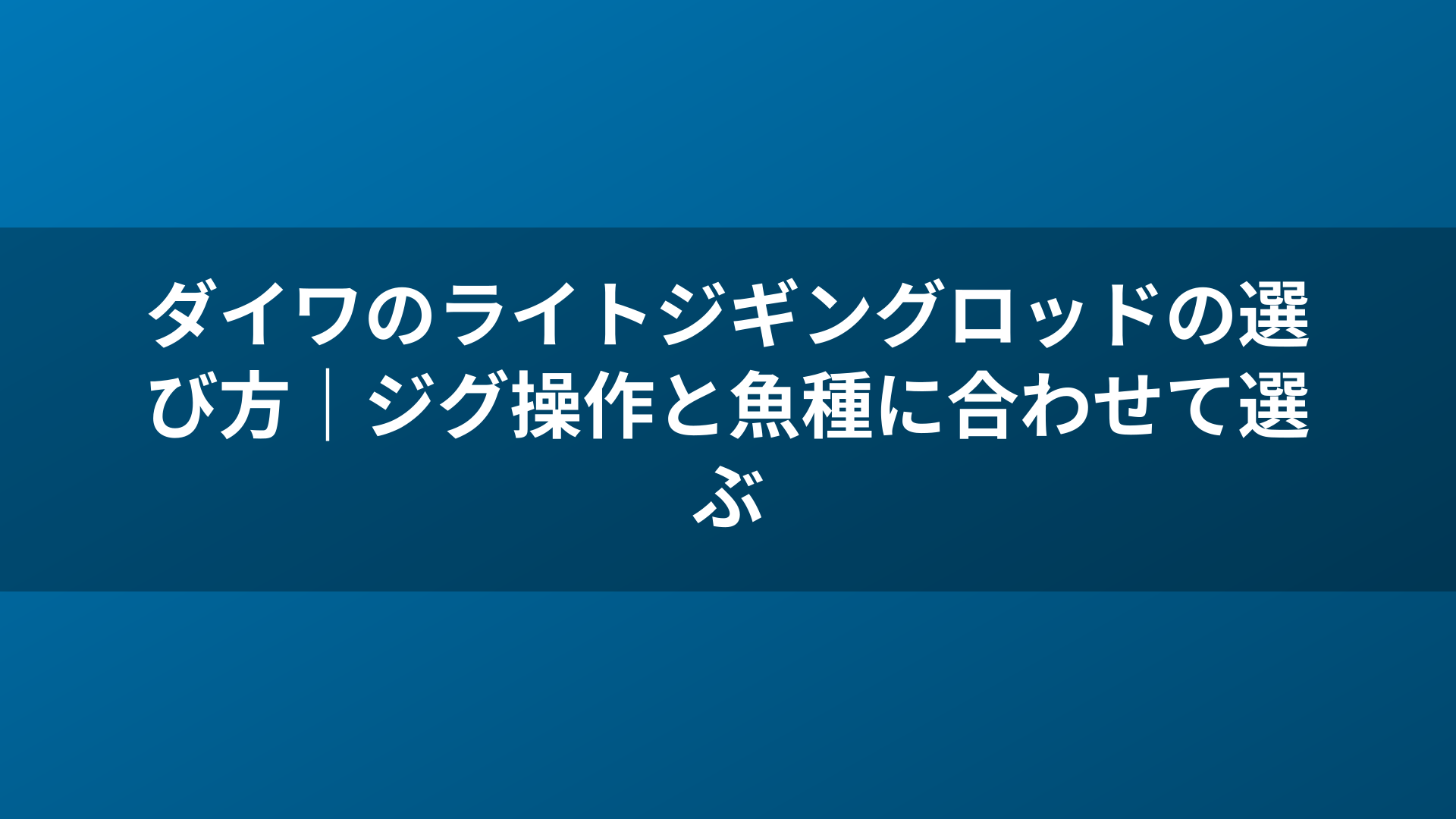 ダイワのライトジギングロッドの選び方|ジグ操作と魚種に合わせて選ぶ