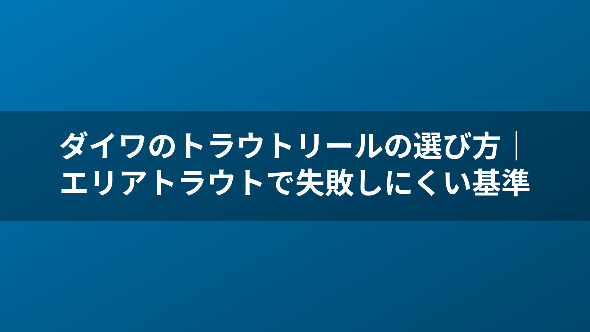 ダイワのトラウトリールの選び方｜エリアトラウトで失敗しにくい基準