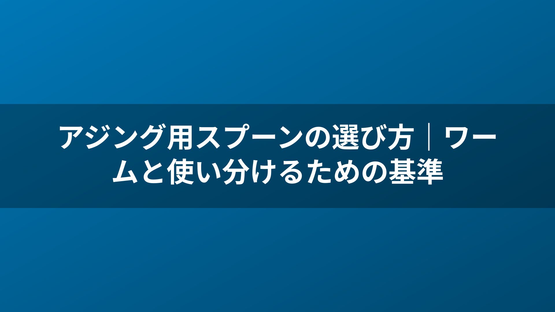 アジング用スプーンの選び方｜ワームと使い分けるための基準