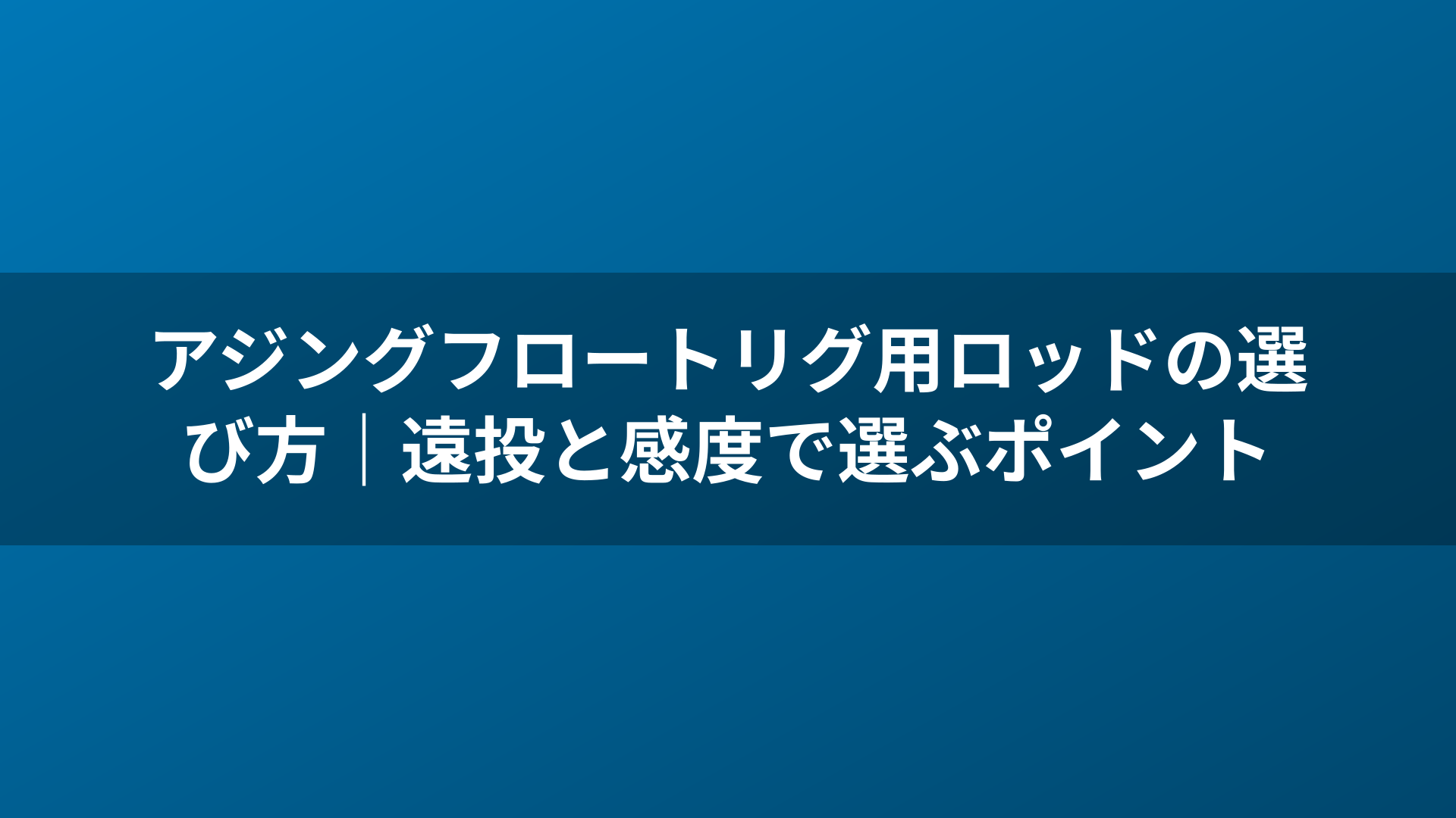 アジングフロートリグ用ロッドの選び方｜遠投と感度で選ぶポイント