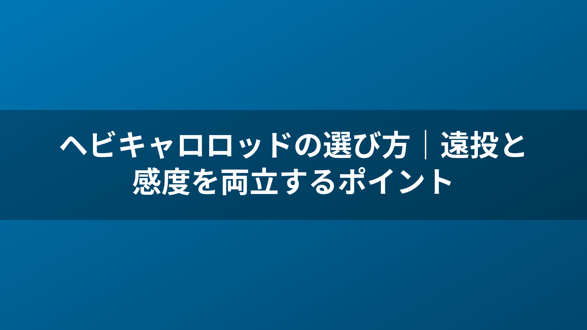 ヘビキャロロッドの選び方｜遠投と感度を両立するポイント