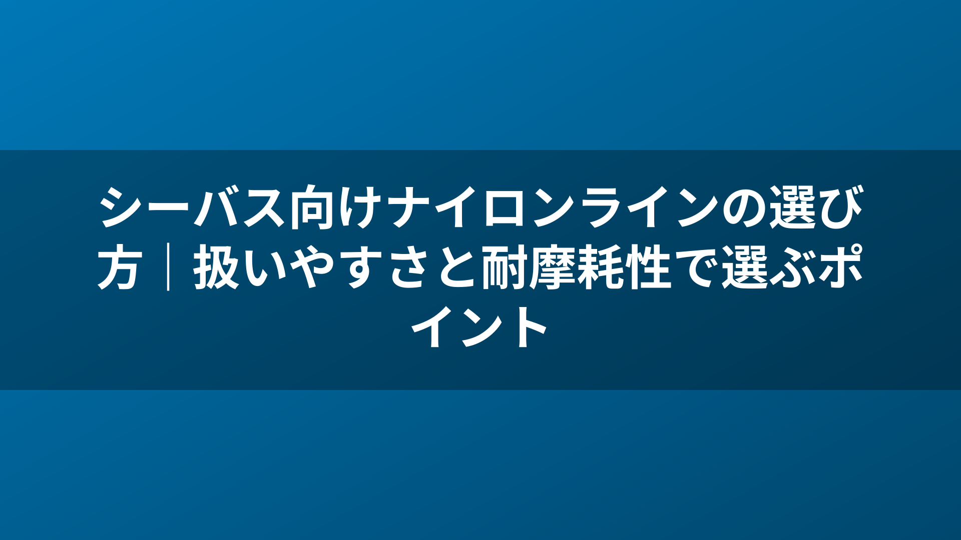 シーバス向けナイロンラインの選び方|扱いやすさと耐摩耗性で選ぶポイント