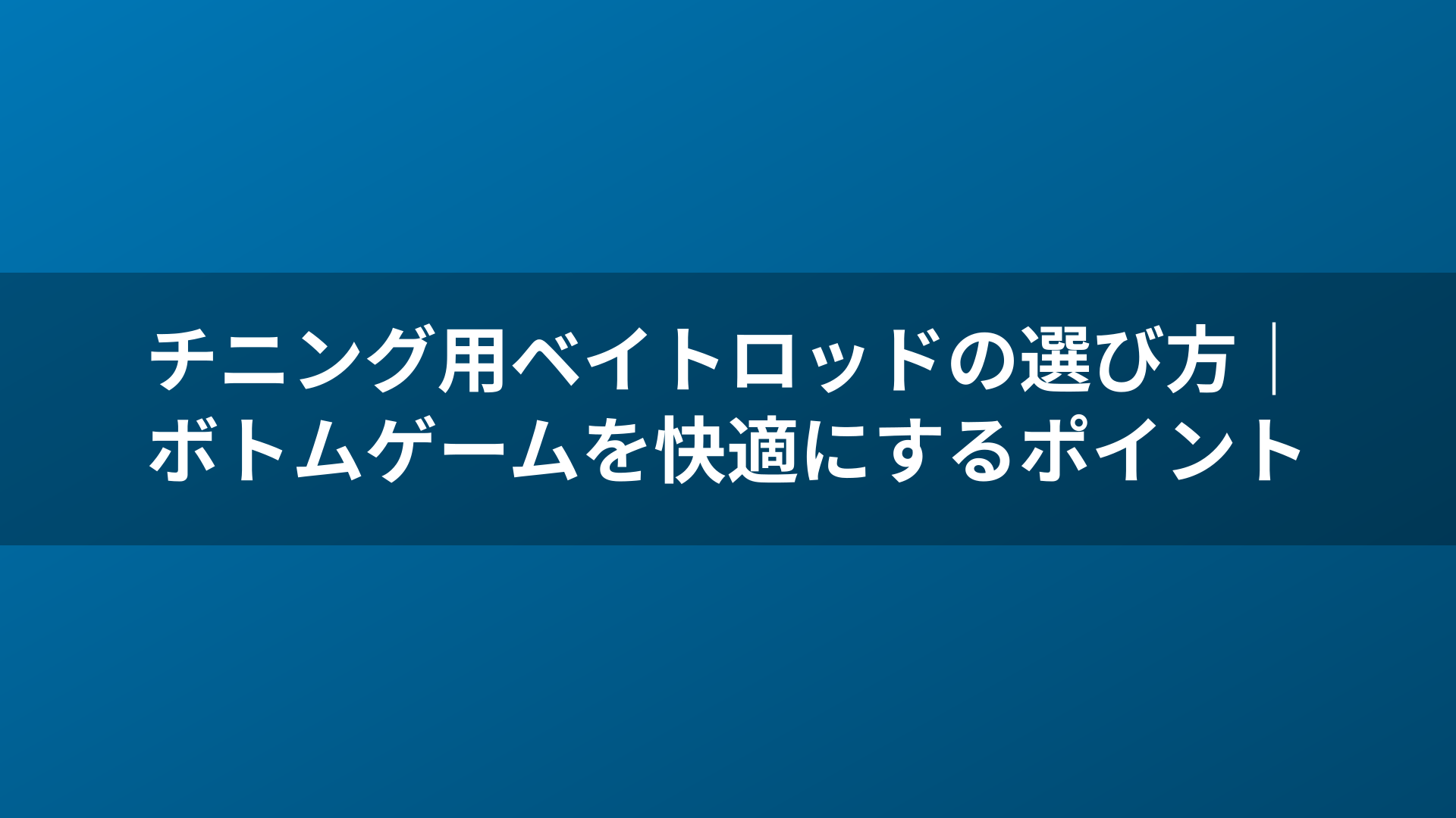 チニング用ベイトロッドの選び方|ボトムゲームを快適にするポイント