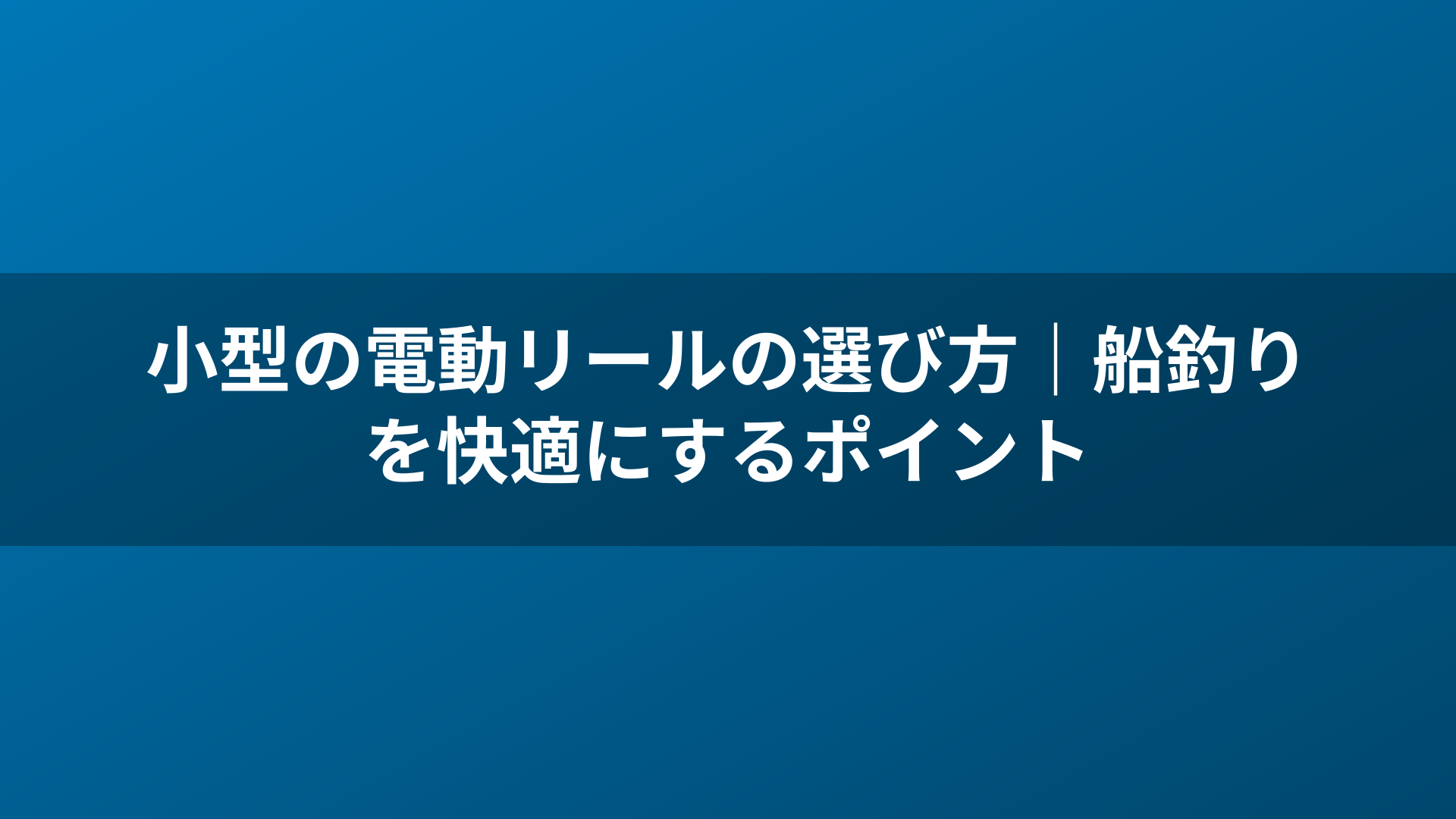 小型の電動リールの選び方｜船釣りを快適にするポイント