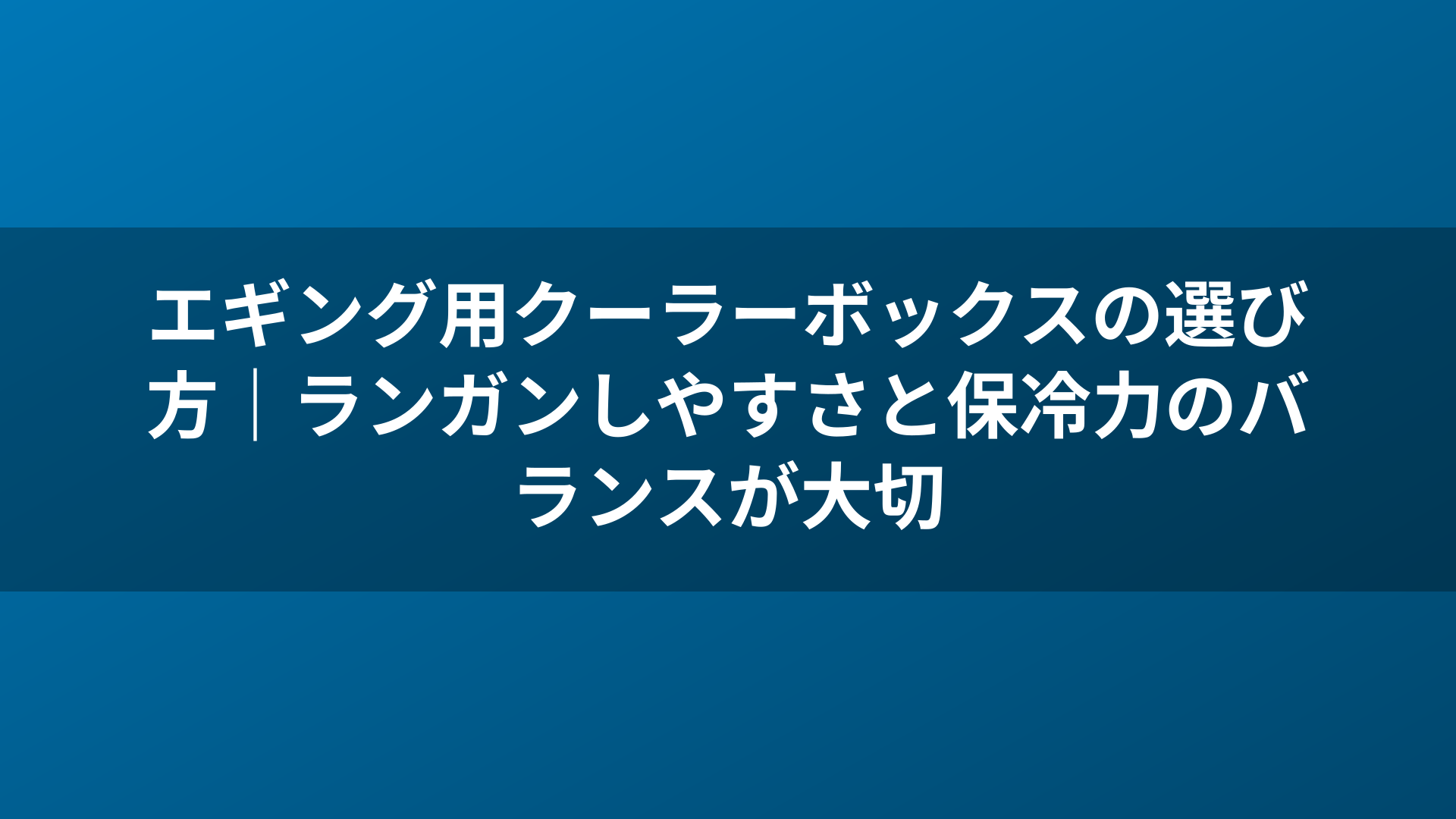 エギング用クーラーボックスの選び方|ランガンしやすさと保冷力のバランスが大切