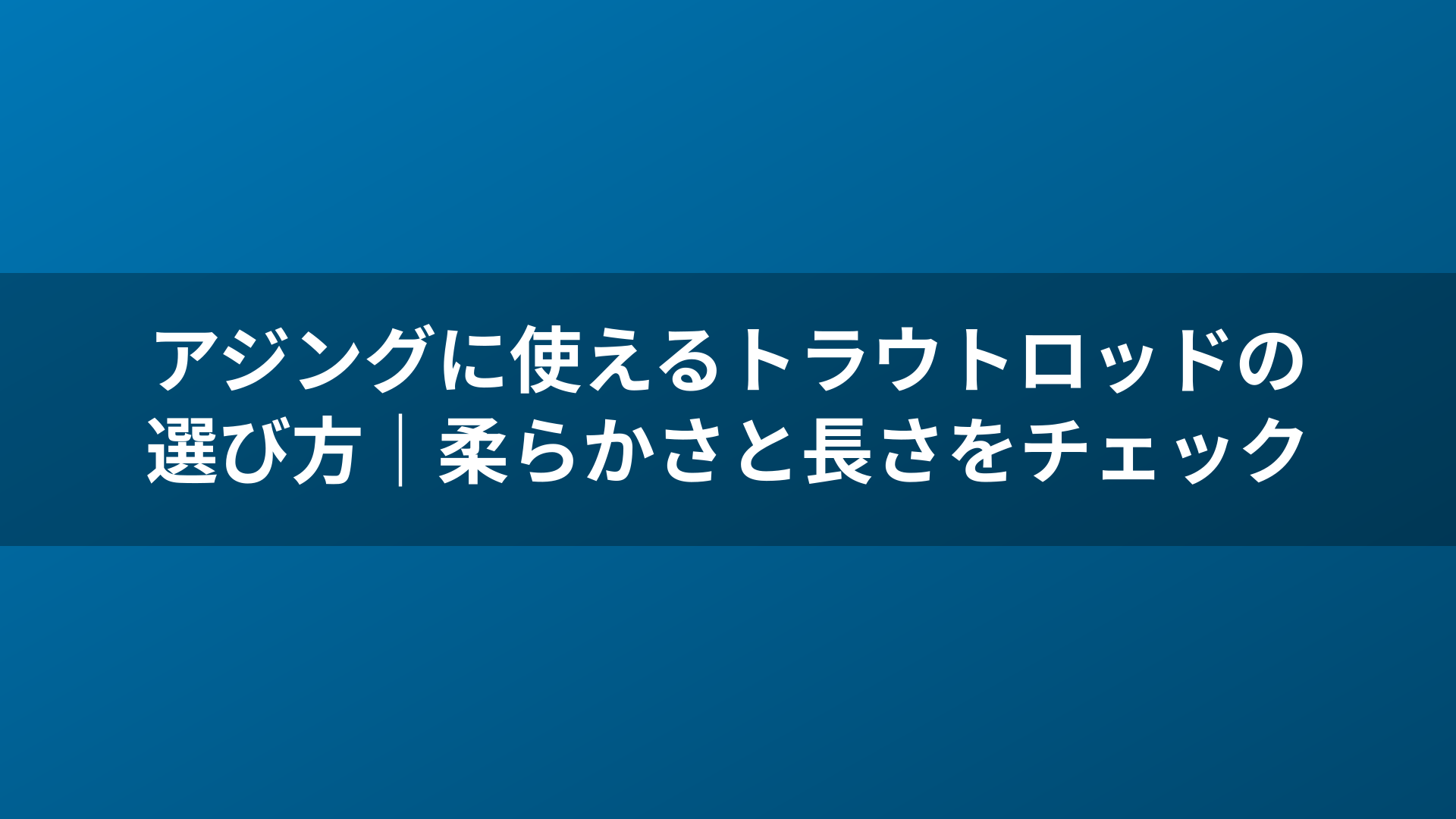 アジングに使えるトラウトロッドの選び方|柔らかさと長さをチェック