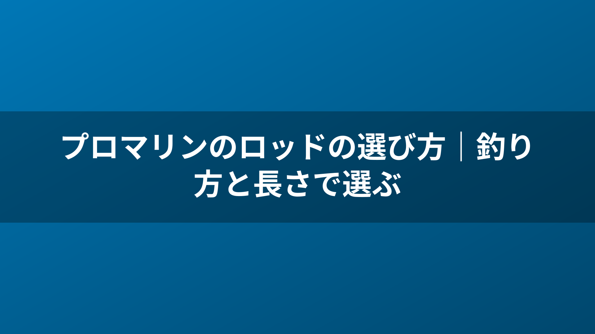 プロマリンのロッドの選び方|釣り方と長さで選ぶ