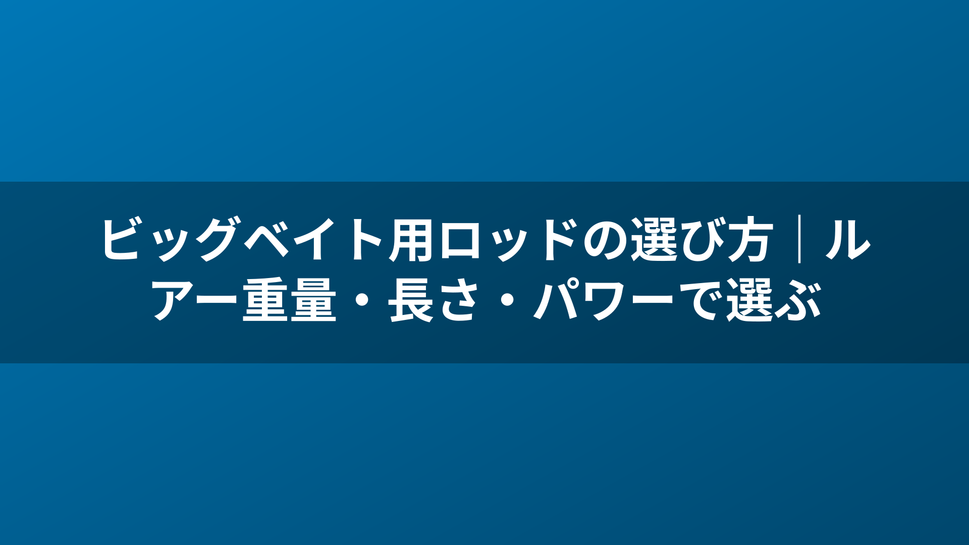 ビッグベイト用ロッドの選び方|ルアー重量・長さ・パワーで選ぶ