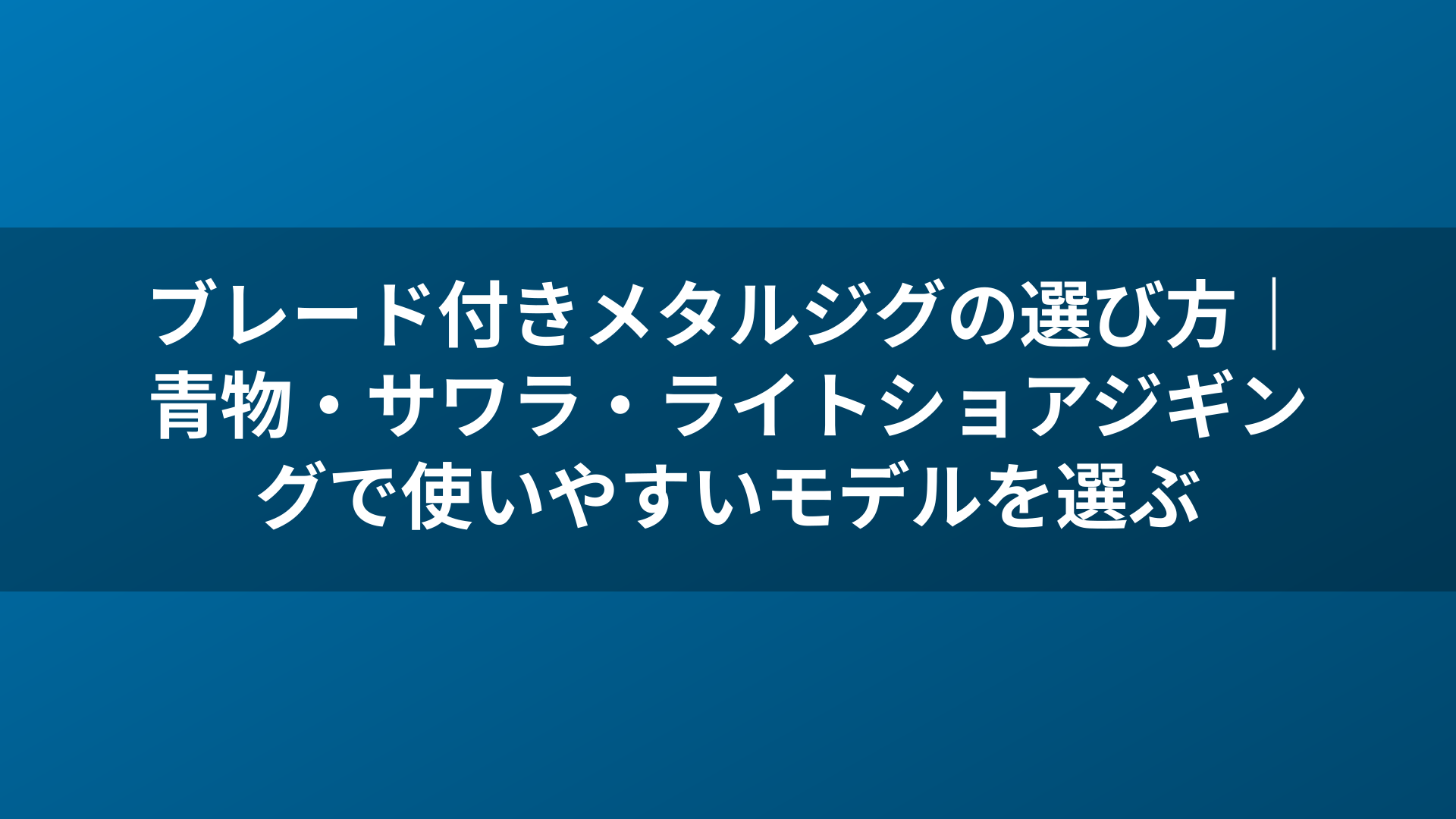 ブレード付きメタルジグの選び方｜青物・サワラ・ライトショアジギングで使いやすいモデルを選ぶ