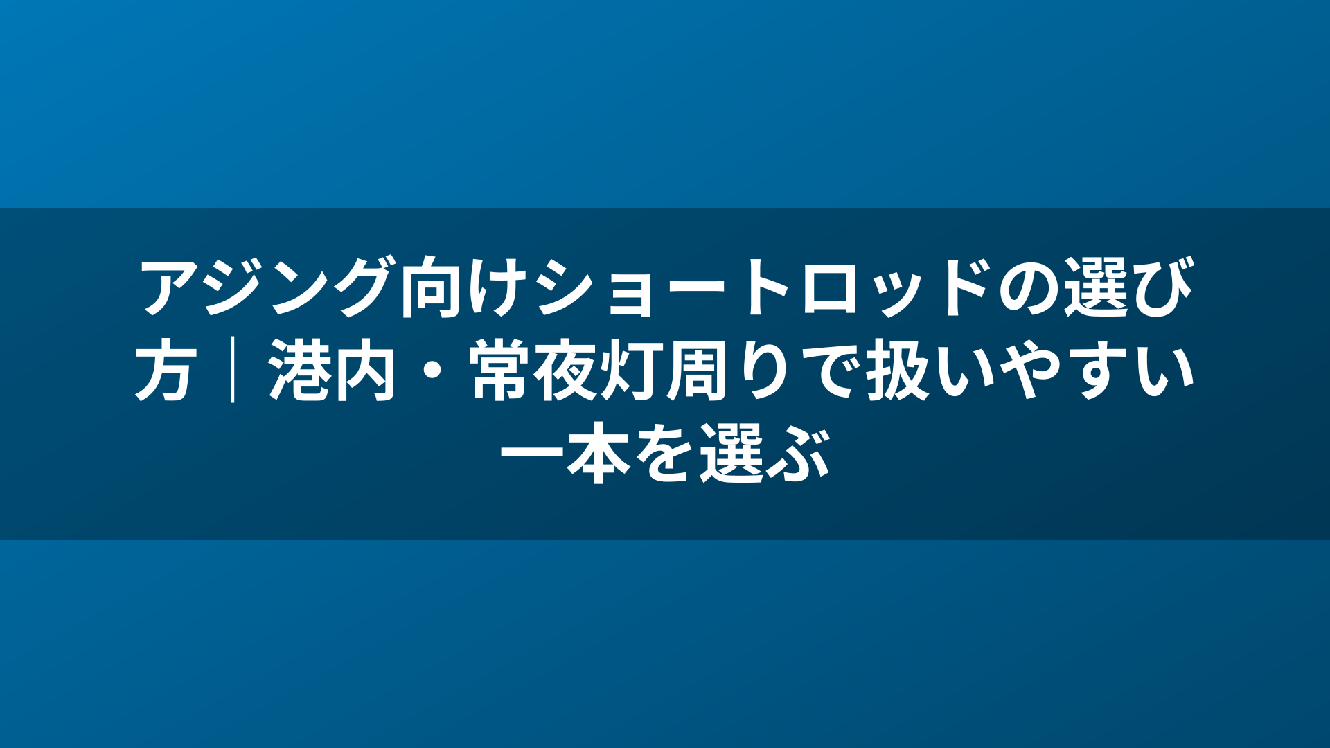 アジング向けショートロッドの選び方|港内・常夜灯周りで扱いやすい一本を選ぶ
