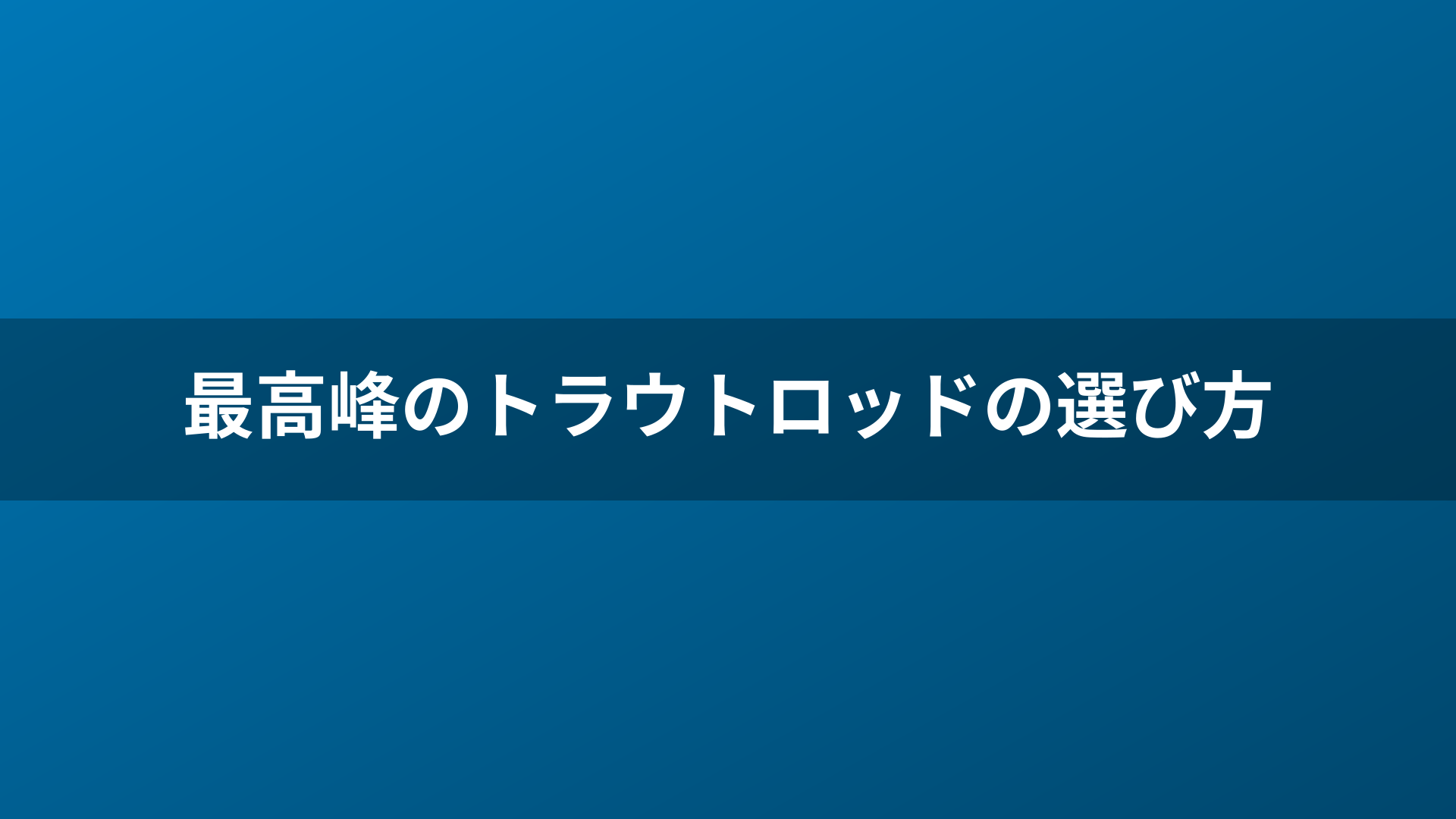 最高峰のトラウトロッドの選び方