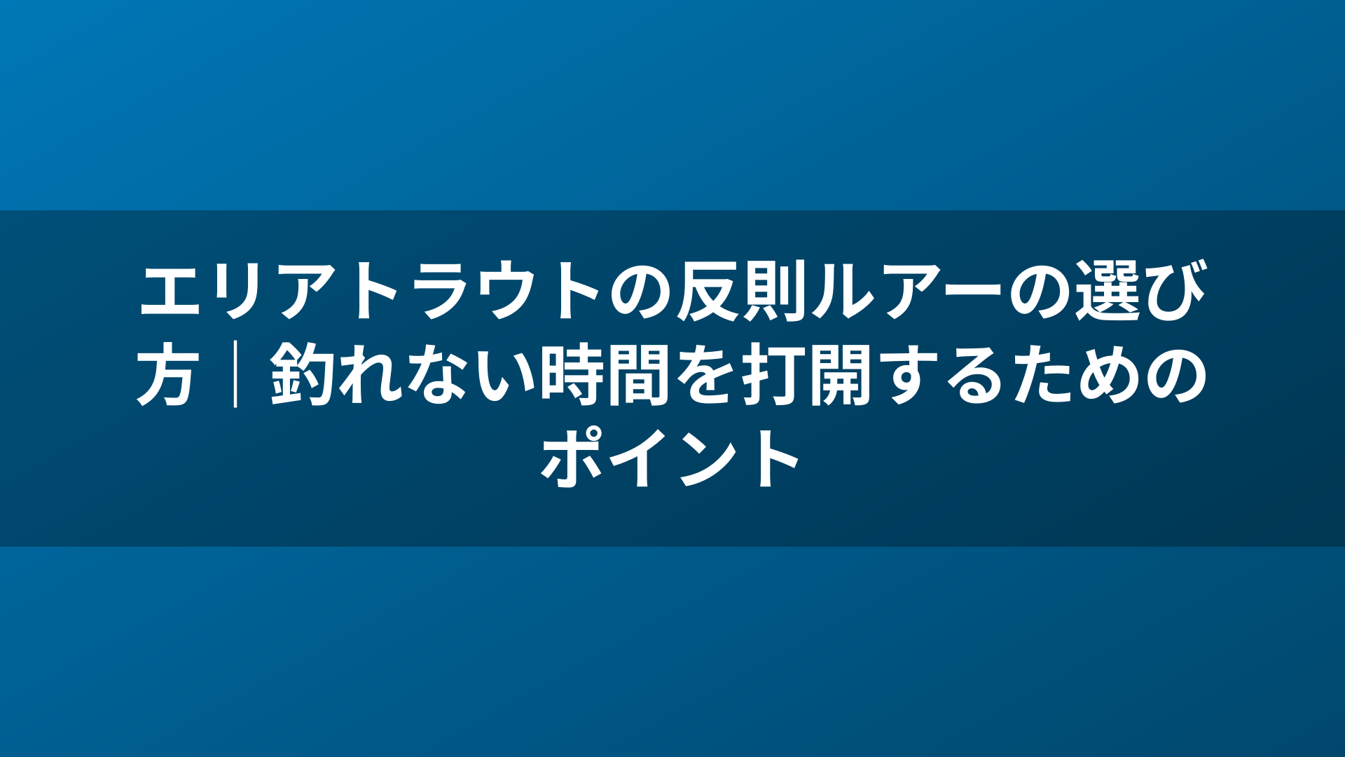 エリアトラウトの反則ルアーの選び方|釣れない時間を打開するためのポイント