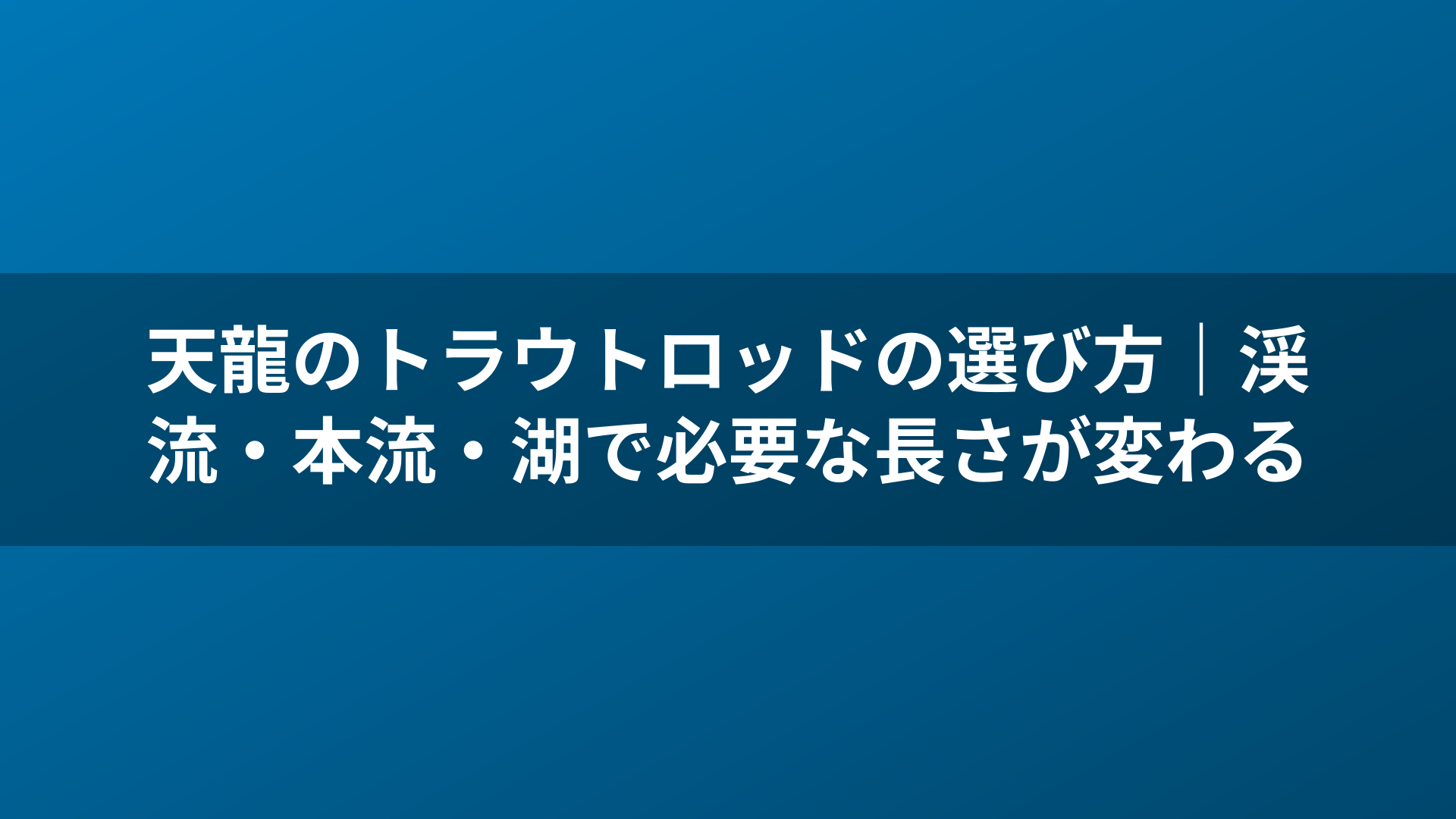 天龍のトラウトロッドの選び方｜渓流・本流・湖で必要な長さが変わる