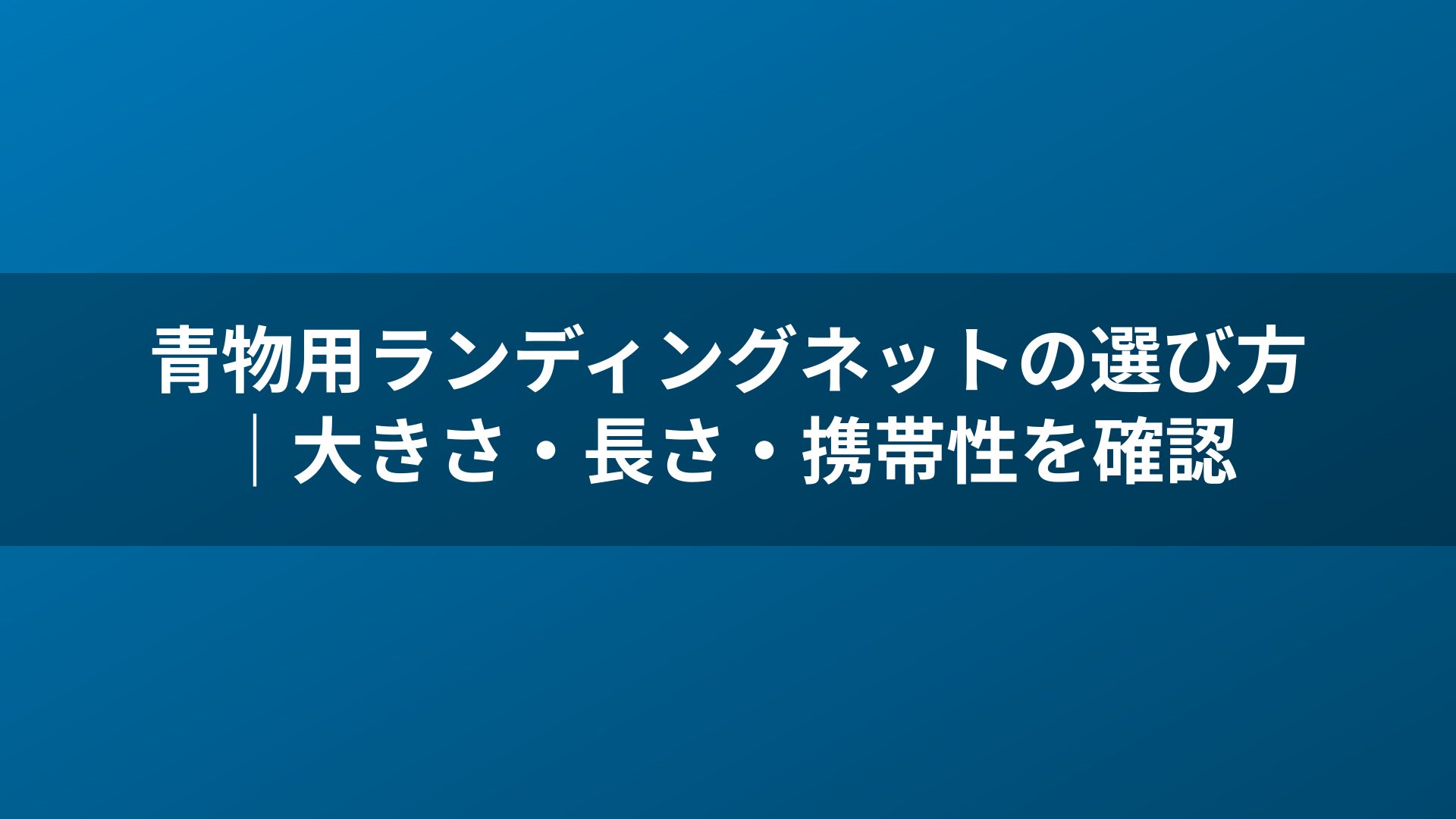 青物用ランディングネットの選び方｜大きさ・長さ・携帯性を確認
