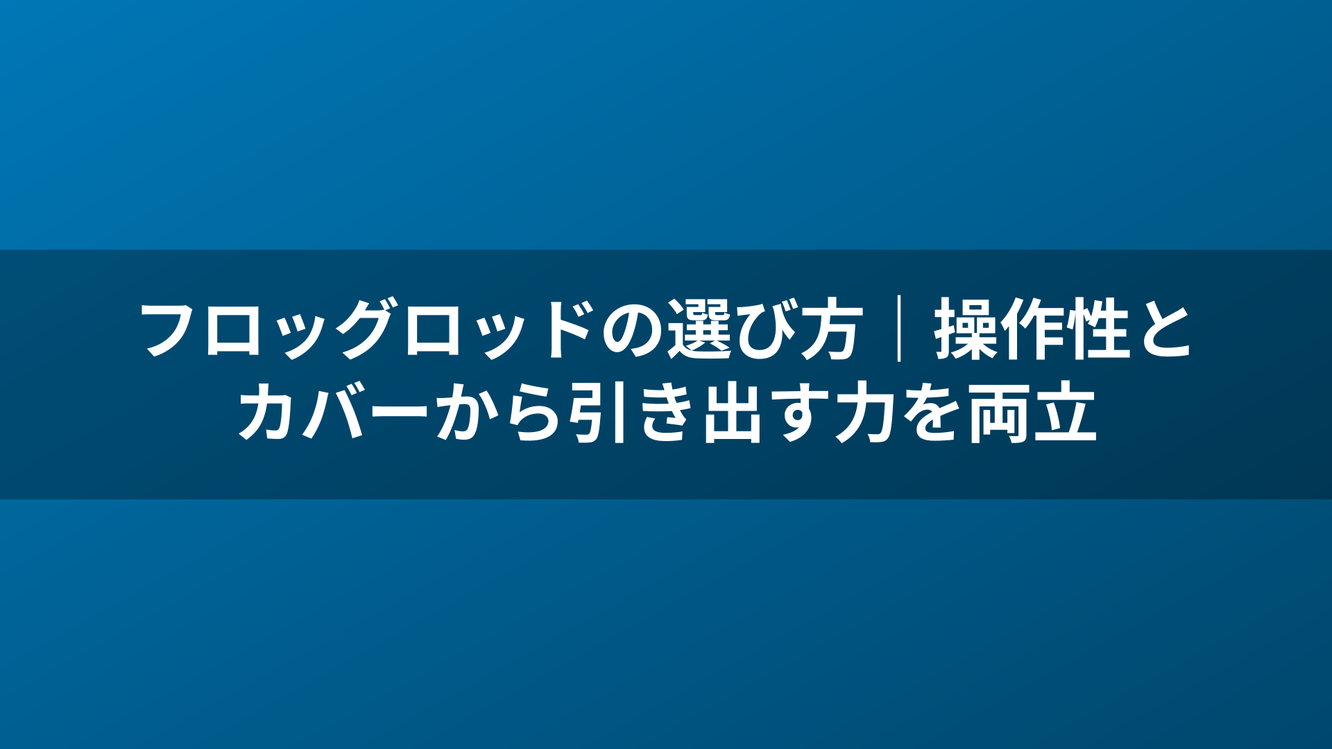 フロッグロッドの選び方｜操作性とカバーから引き出す力を両立