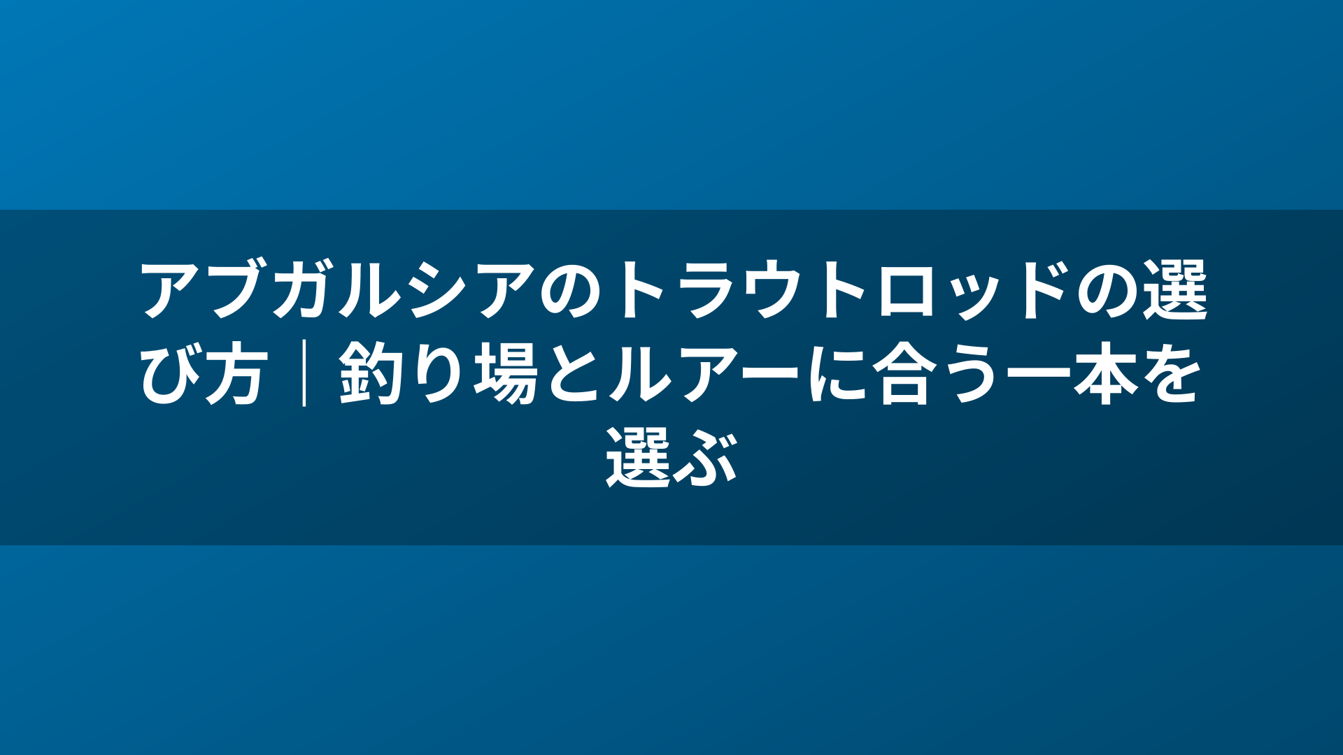 アブガルシアのトラウトロッドの選び方｜釣り場とルアーに合う一本を選ぶ