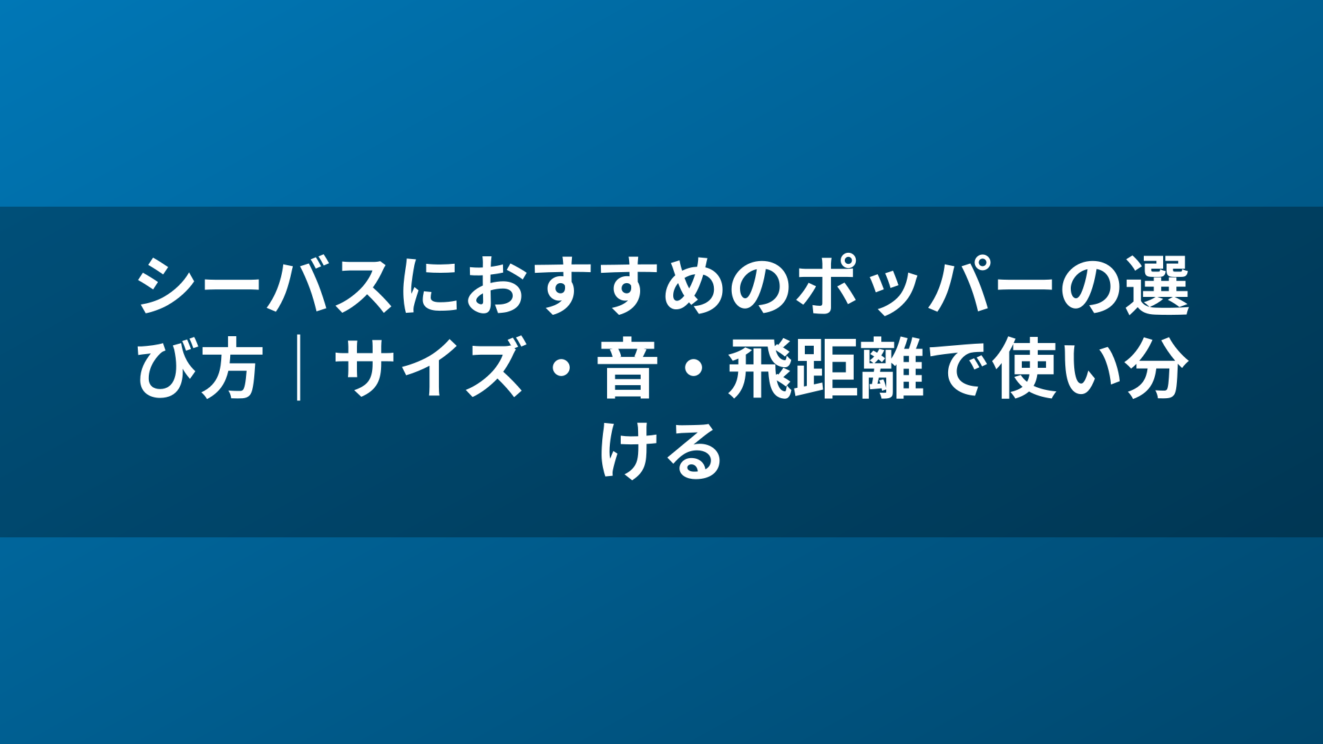 シーバスにおすすめのポッパーの選び方|サイズ・音・飛距離で使い分ける
