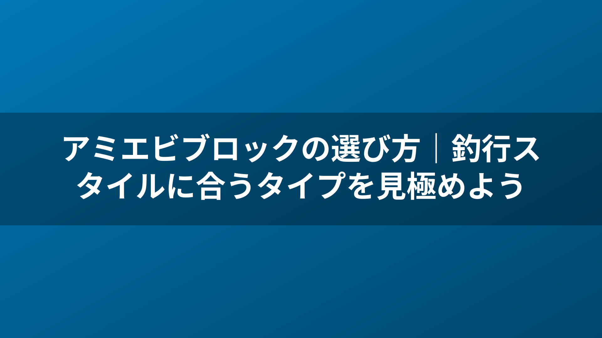 アミエビブロックの選び方｜釣行スタイルに合うタイプを見極めよう