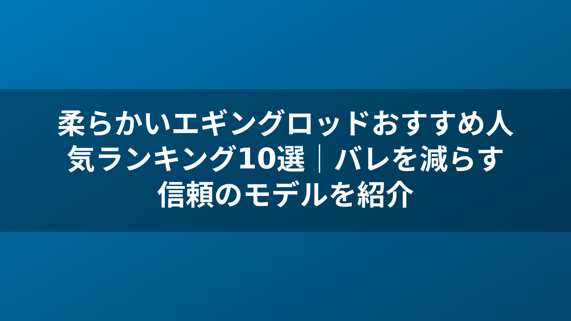 柔らかいエギングロッドおすすめ人気ランキング10選｜バレを減らす信頼のモデルを紹介