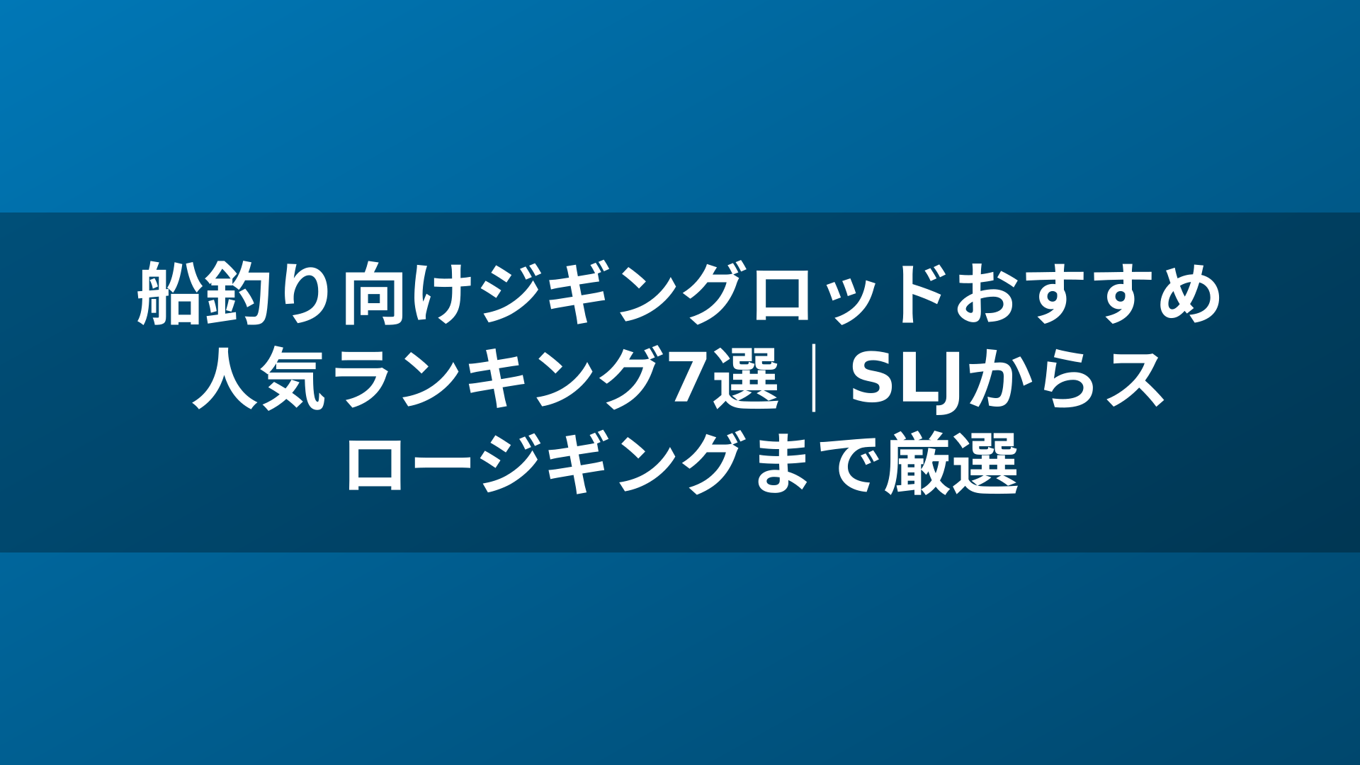 船釣り向けジギングロッドおすすめ人気ランキング7選|SLJからスロージギングまで厳選