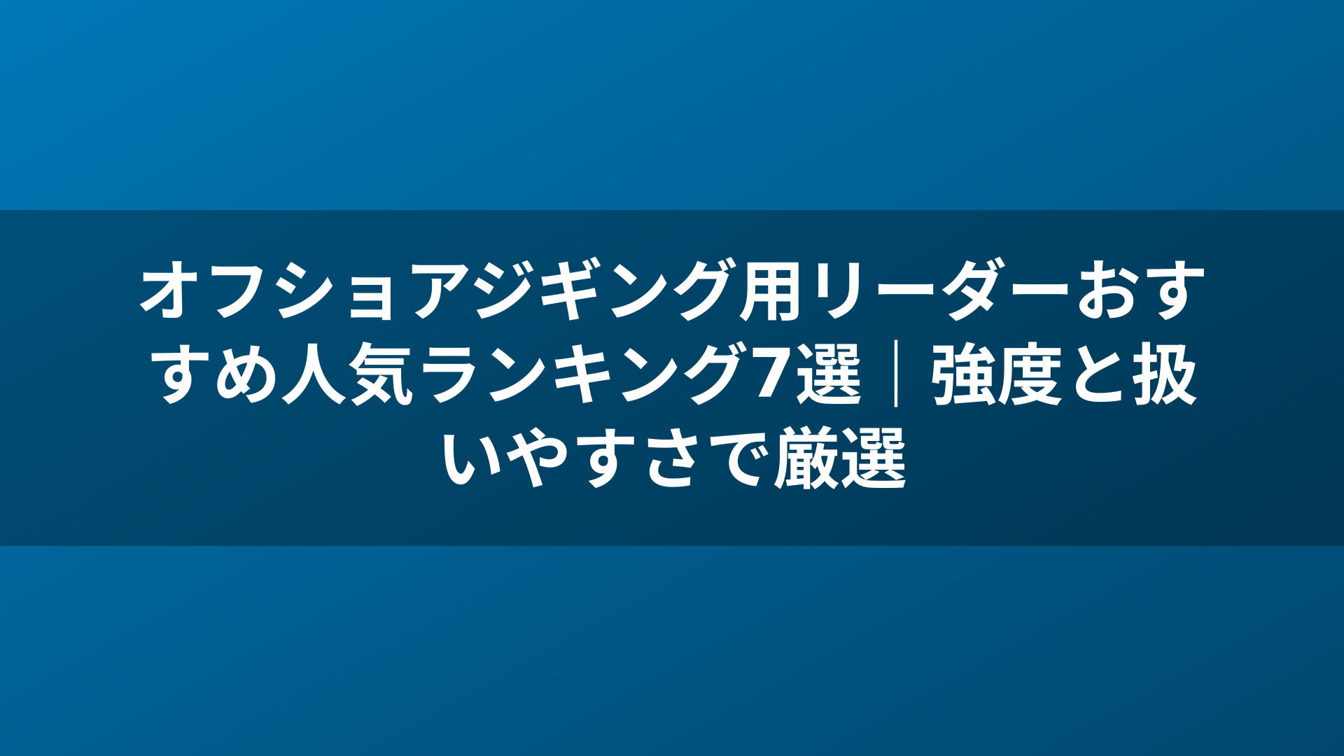 オフショアジギング用リーダーおすすめ人気ランキング7選｜強度と扱いやすさで厳選