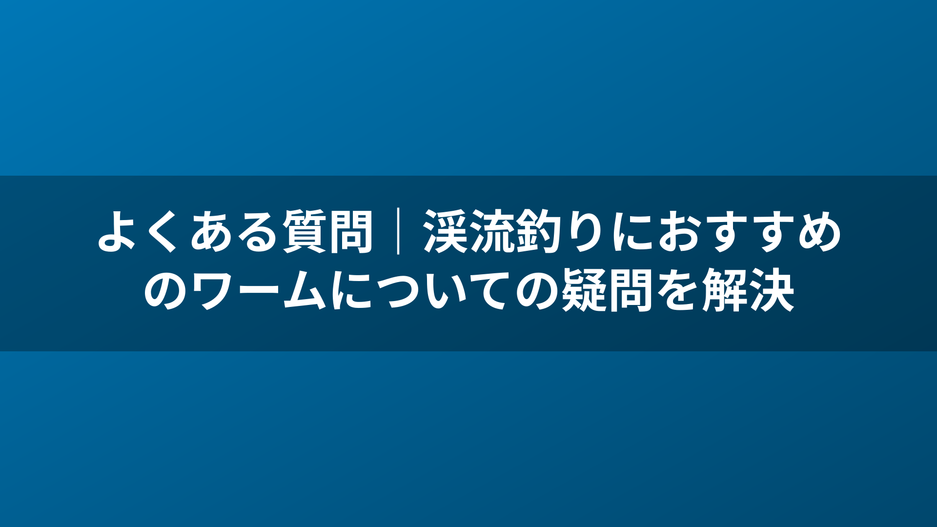 よくある質問|渓流釣りにおすすめのワームについての疑問を解決