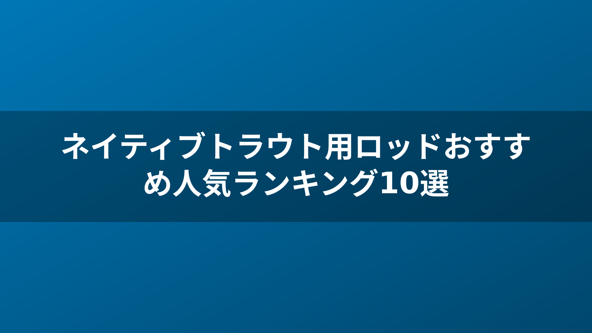 ネイティブトラウト用ロッドおすすめ人気ランキング10選