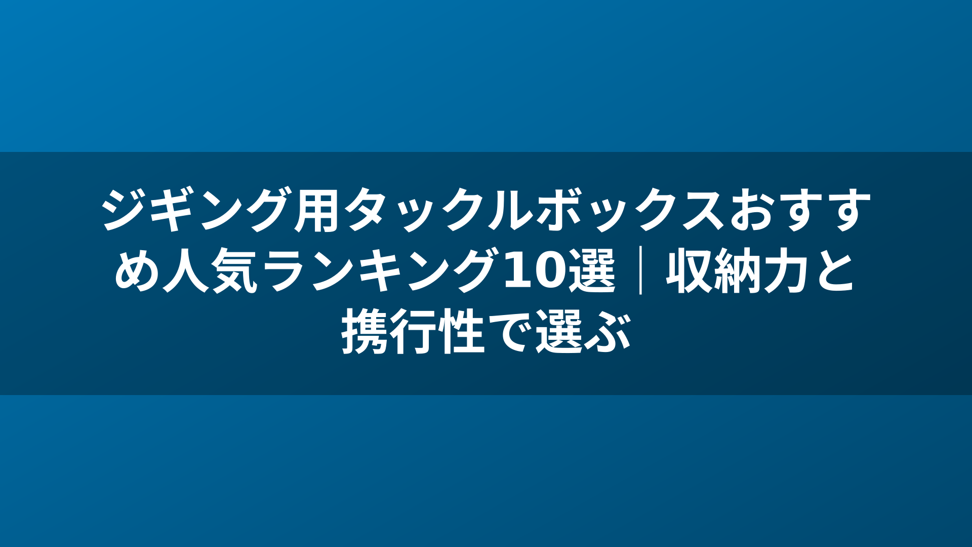 ジギング用タックルボックスおすすめ人気ランキング10選|収納力と携行性で選ぶ
