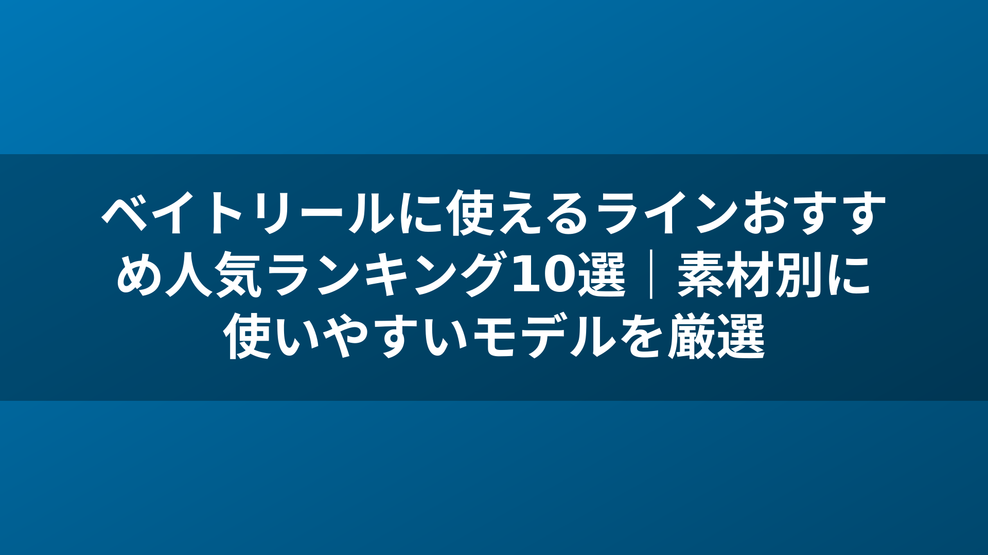 ベイトリールに使えるラインおすすめ人気ランキング10選|素材別に使いやすいモデルを厳選