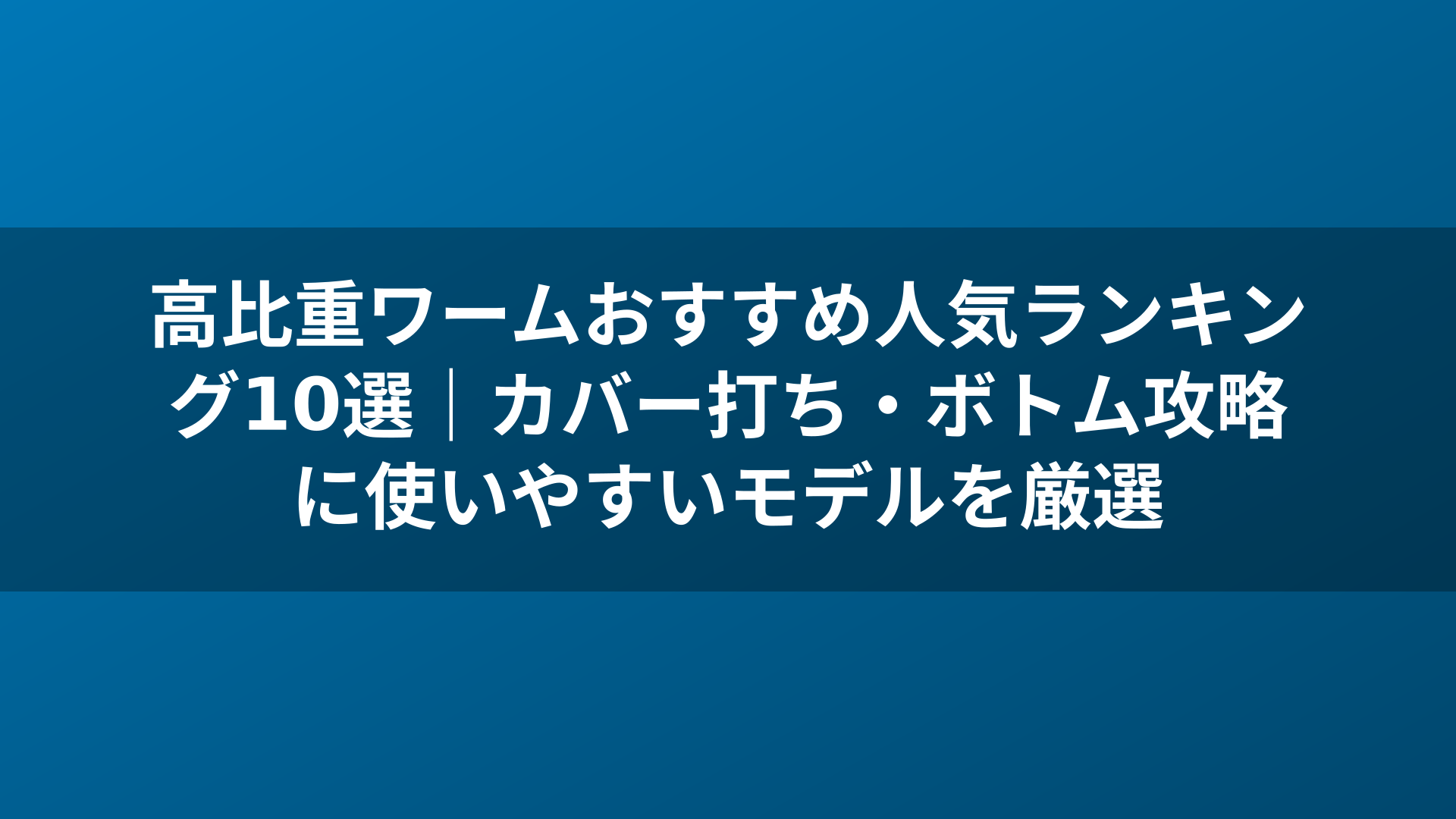 高比重ワームおすすめ人気ランキング10選|カバー打ち・ボトム攻略に使いやすいモデルを厳選