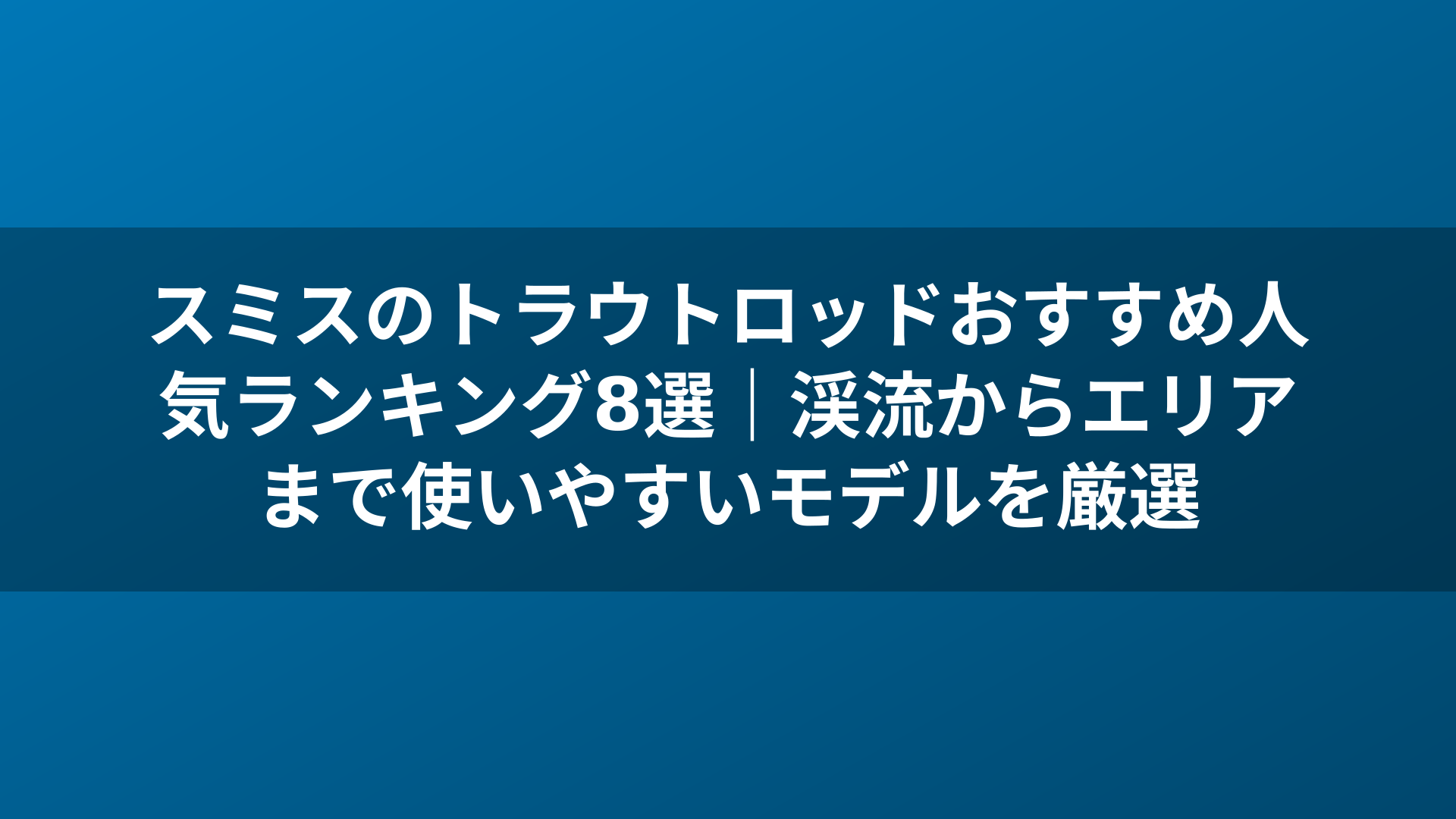 スミスのトラウトロッドおすすめ人気ランキング8選｜渓流からエリアまで使いやすいモデルを厳選