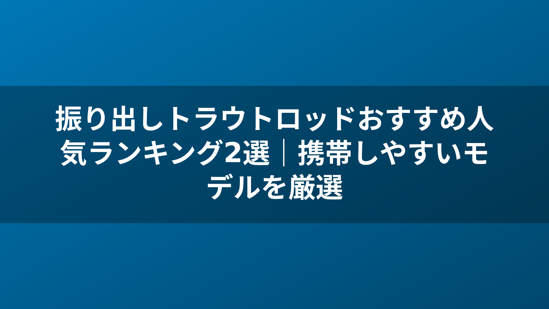 振り出しトラウトロッドおすすめ人気ランキング2選｜携帯しやすいモデルを厳選